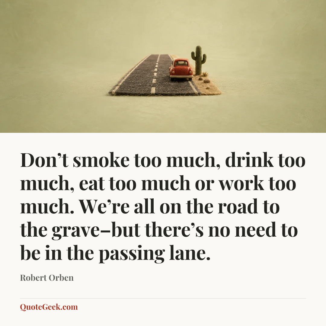 “Don’t smoke too much, drink too much, eat too much or work too much. We’re all on the road to the grave–but there’s no need to be in the passing lane.” — Robert Orben. Illustrated QuoteGeek card.