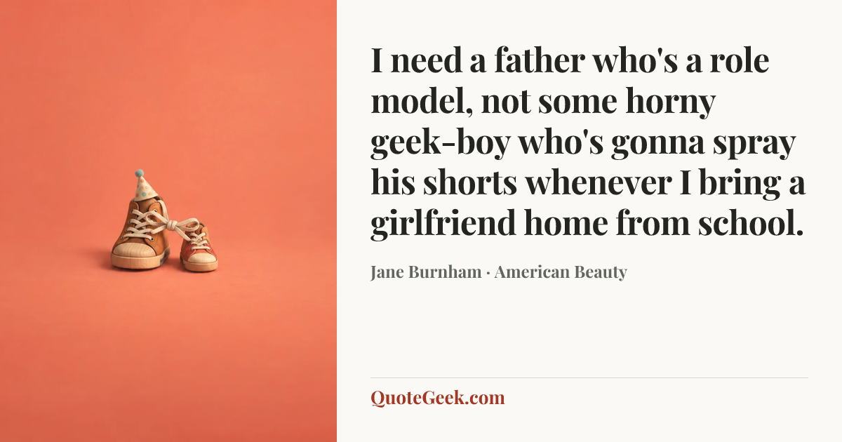 “I need a father who's a role model, not some horny geek-boy who's gonna spray his shorts whenever I bring a girlfriend home from school.” — Jane Burnham · American Beauty. Illustrated QuoteGeek card.