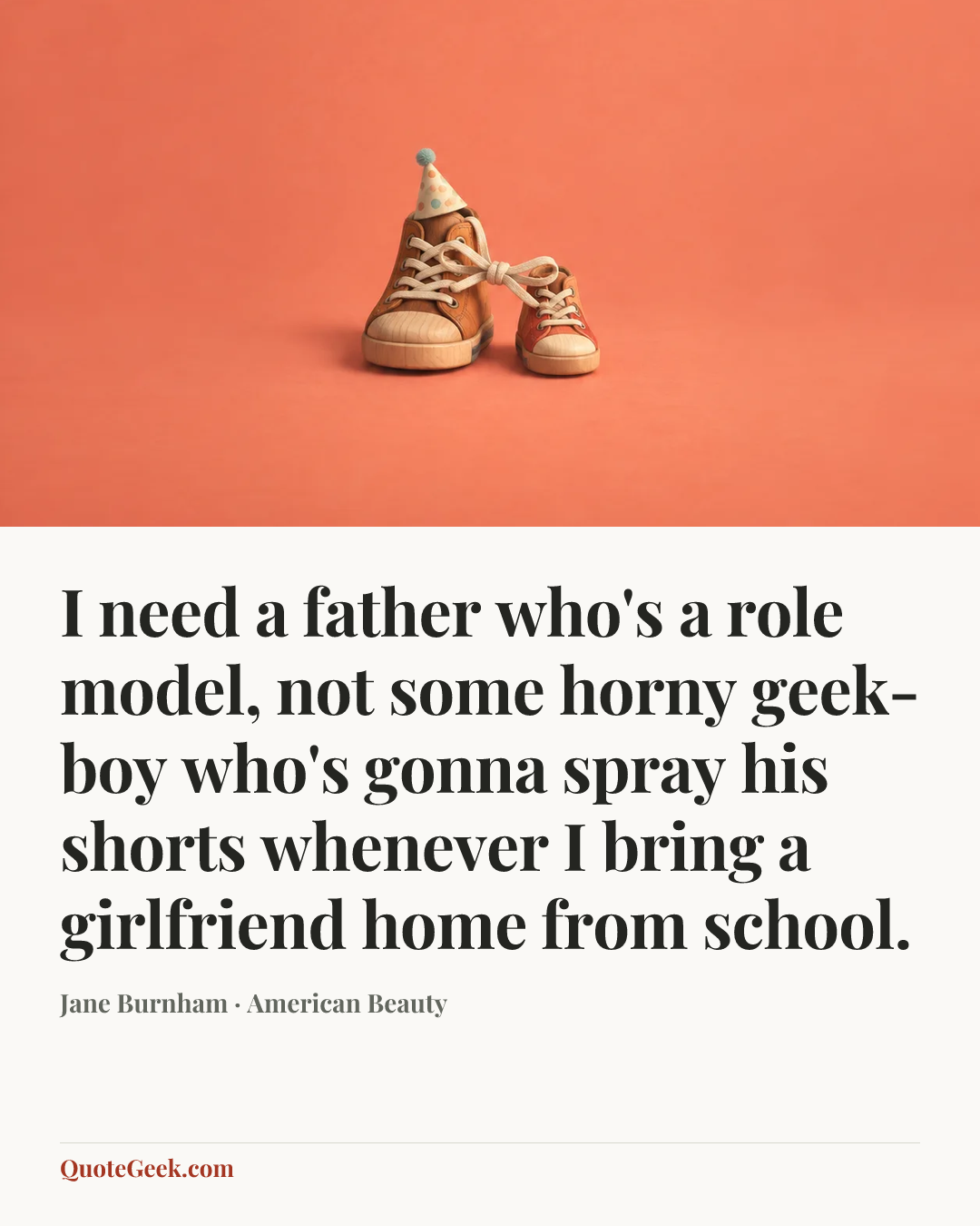“I need a father who's a role model, not some horny geek-boy who's gonna spray his shorts whenever I bring a girlfriend home from school.” — Jane Burnham · American Beauty. Illustrated QuoteGeek card.