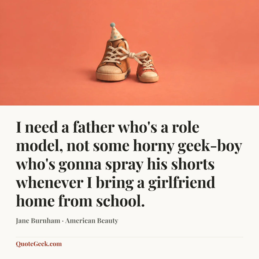 “I need a father who's a role model, not some horny geek-boy who's gonna spray his shorts whenever I bring a girlfriend home from school.” — Jane Burnham · American Beauty. Illustrated QuoteGeek card.