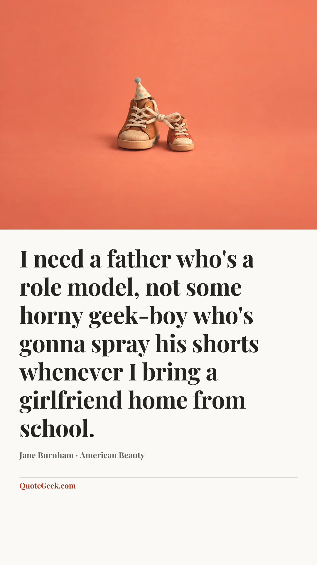 “I need a father who's a role model, not some horny geek-boy who's gonna spray his shorts whenever I bring a girlfriend home from school.” — Jane Burnham · American Beauty. Illustrated QuoteGeek card.