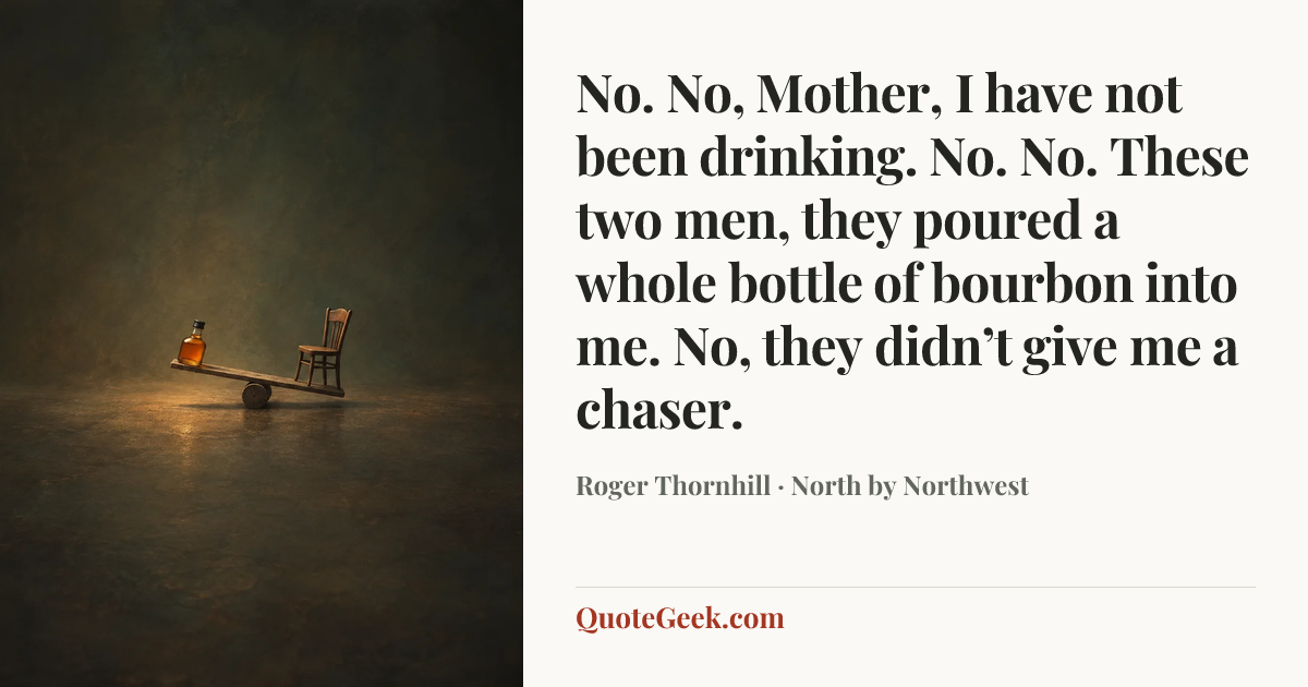 “No. No, Mother, I have not been drinking. No. No. These two men, they poured a whole bottle of bourbon into me. No, they didn’t give me a chaser.” — Roger Thornhill · North by Northwest. Illustrated QuoteGeek card.
