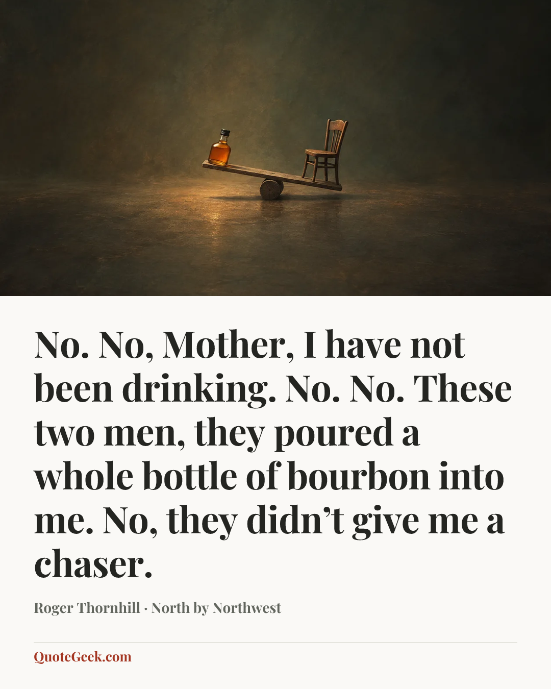 “No. No, Mother, I have not been drinking. No. No. These two men, they poured a whole bottle of bourbon into me. No, they didn’t give me a chaser.” — Roger Thornhill · North by Northwest. Illustrated QuoteGeek card.