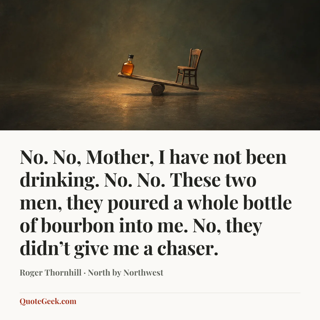 “No. No, Mother, I have not been drinking. No. No. These two men, they poured a whole bottle of bourbon into me. No, they didn’t give me a chaser.” — Roger Thornhill · North by Northwest. Illustrated QuoteGeek card.
