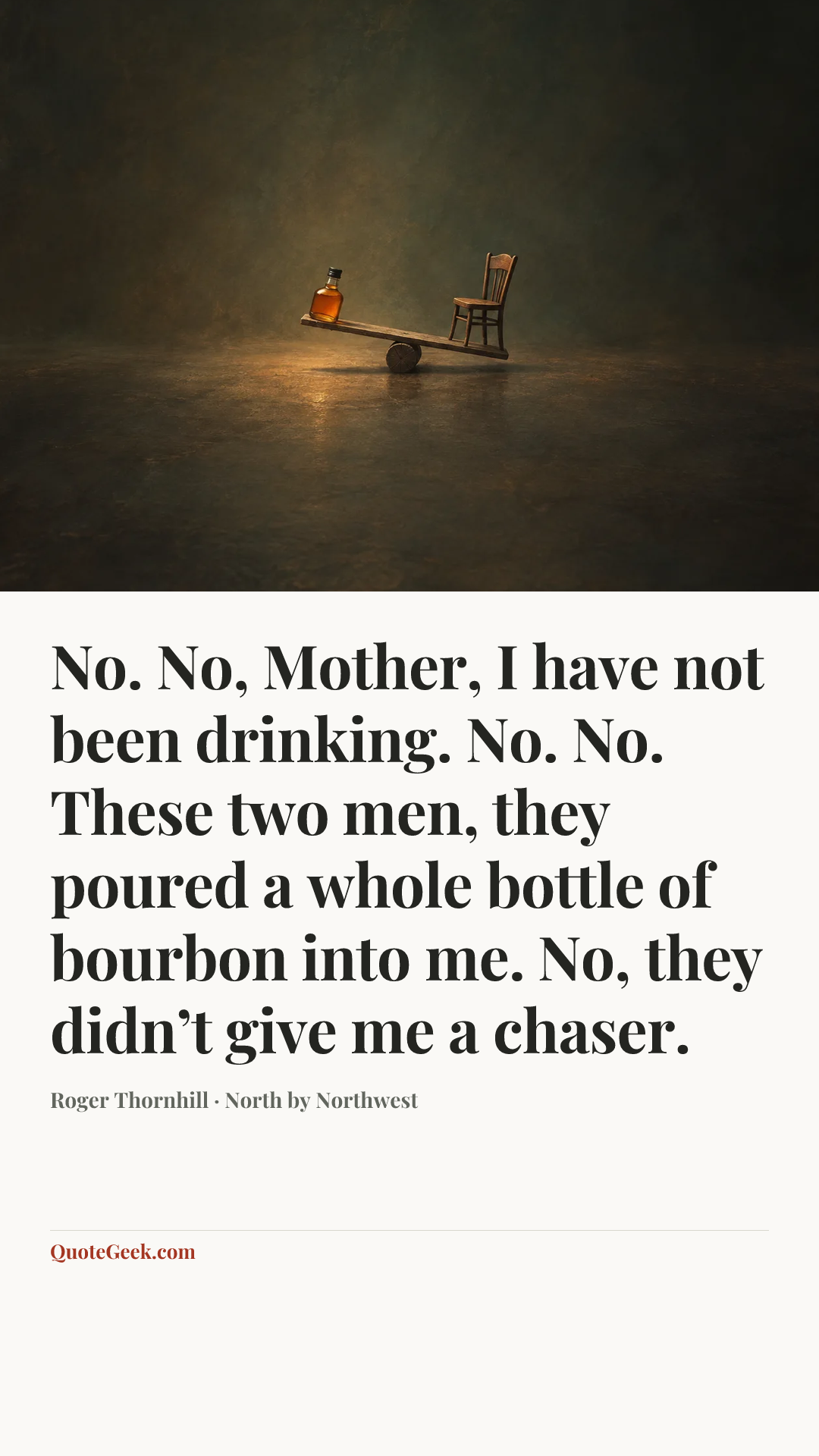 “No. No, Mother, I have not been drinking. No. No. These two men, they poured a whole bottle of bourbon into me. No, they didn’t give me a chaser.” — Roger Thornhill · North by Northwest. Illustrated QuoteGeek card.