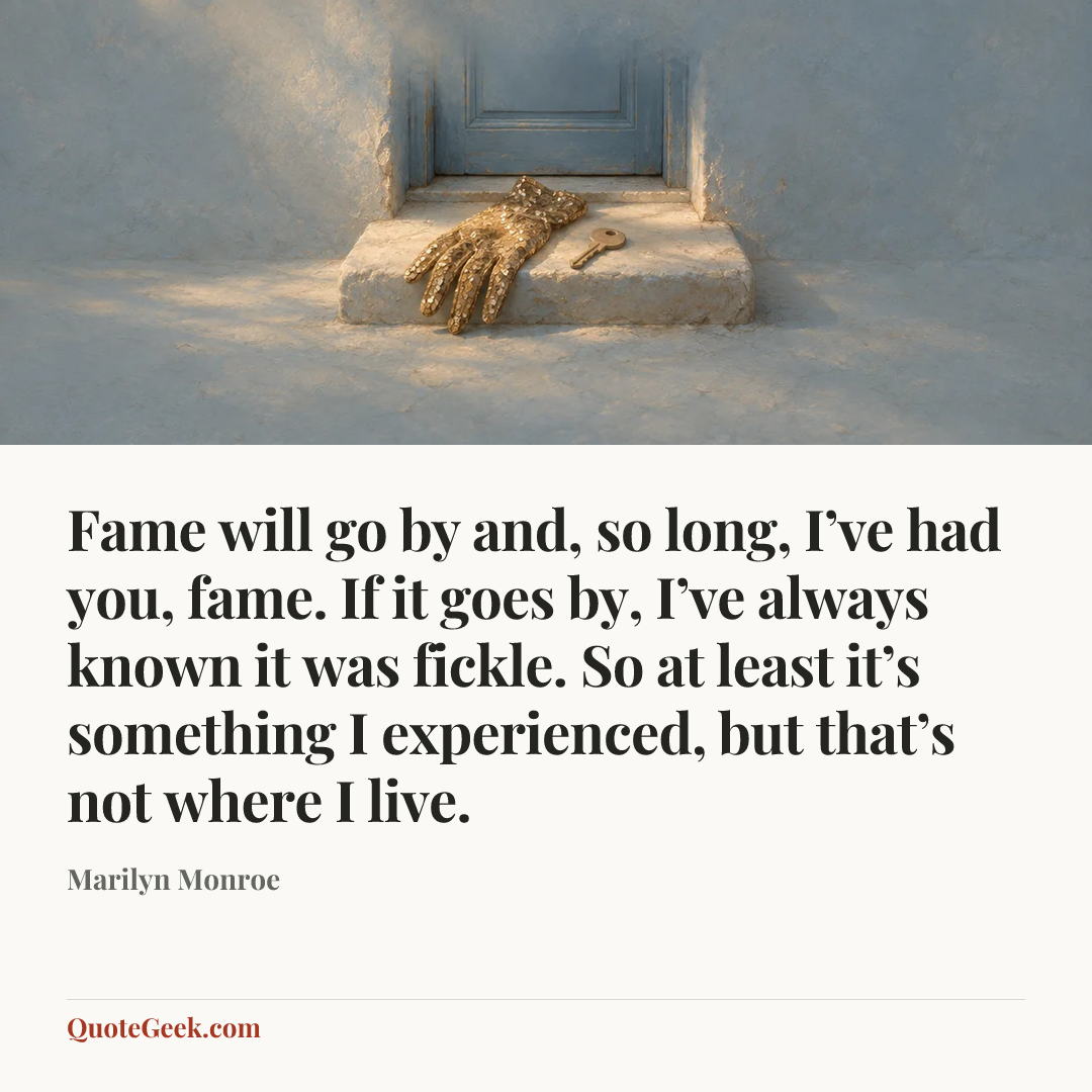 “Fame will go by and, so long, I’ve had you, fame. If it goes by, I’ve always known it was fickle. So at least it’s something I experienced, but that’s not where I live.” — Marilyn Monroe. Illustrated QuoteGeek card.
