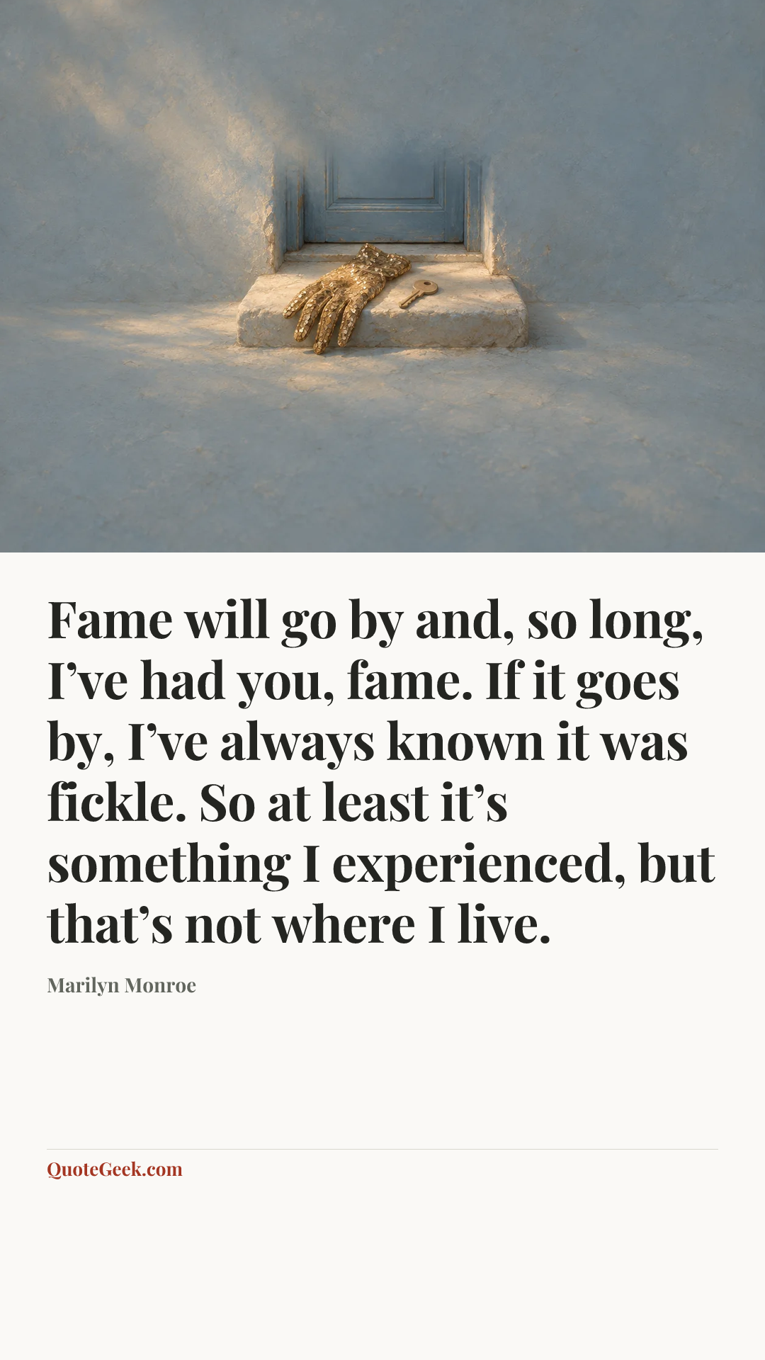 “Fame will go by and, so long, I’ve had you, fame. If it goes by, I’ve always known it was fickle. So at least it’s something I experienced, but that’s not where I live.” — Marilyn Monroe. Illustrated QuoteGeek card.