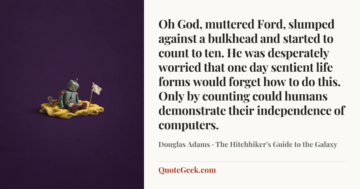“Oh God, muttered Ford, slumped against a bulkhead and started to count to ten. He was desperately worried that one day sentient life forms would forget how to do this. Only by counting could humans demonstrate their independence of computers.” — Douglas Adams · The Hitchhiker's Guide to the Galaxy. Illustrated QuoteGeek card.