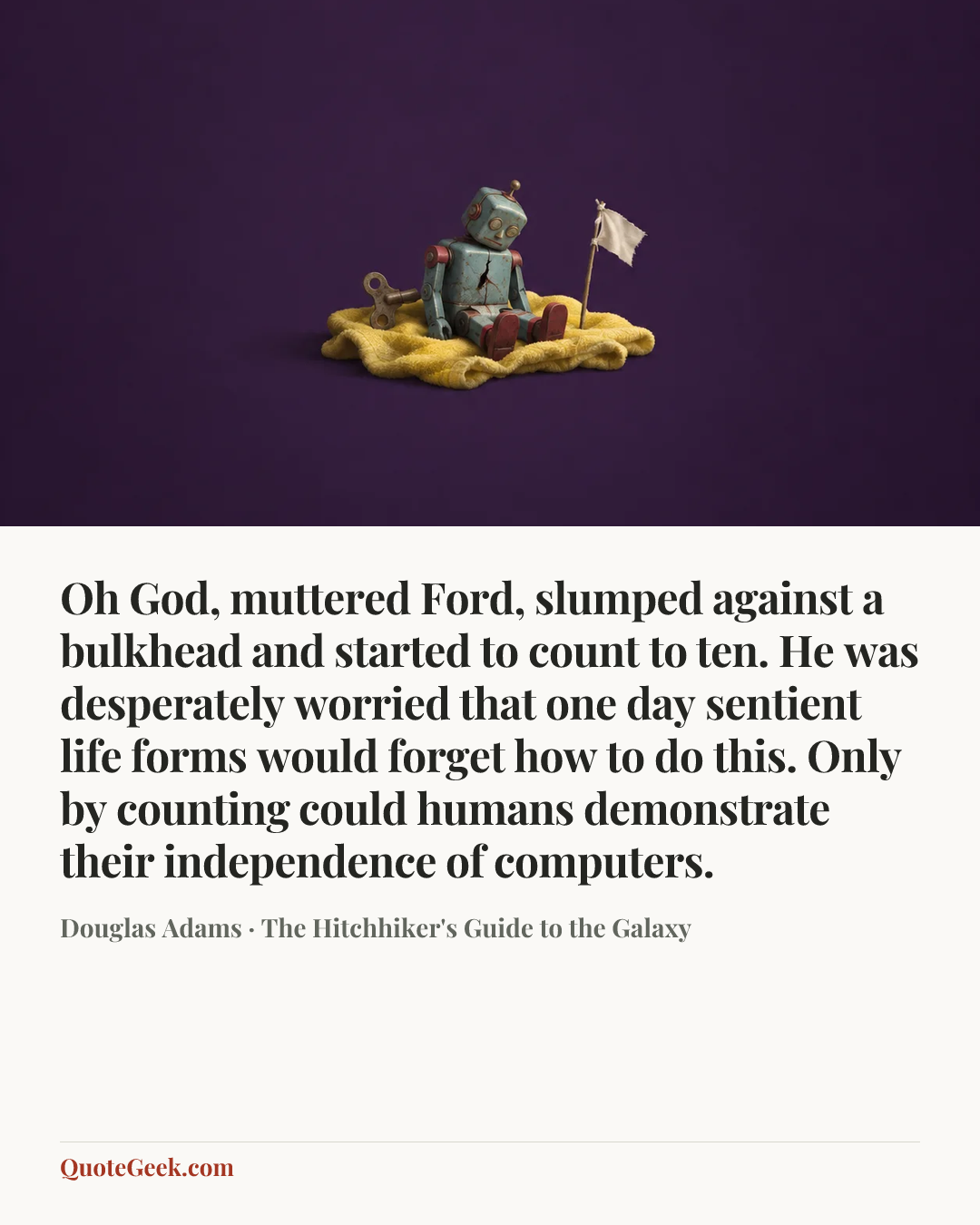 “Oh God, muttered Ford, slumped against a bulkhead and started to count to ten. He was desperately worried that one day sentient life forms would forget how to do this. Only by counting could humans demonstrate their independence of computers.” — Douglas Adams · The Hitchhiker's Guide to the Galaxy. Illustrated QuoteGeek card.