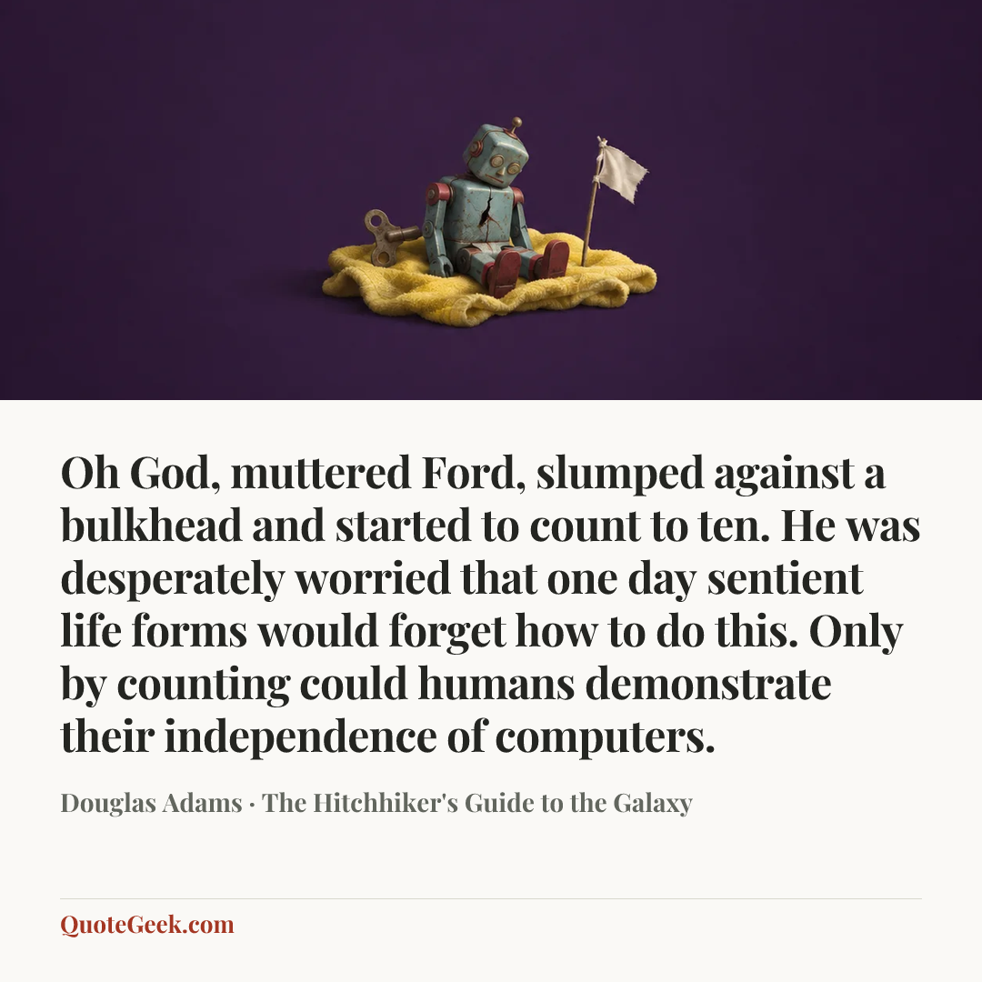 “Oh God, muttered Ford, slumped against a bulkhead and started to count to ten. He was desperately worried that one day sentient life forms would forget how to do this. Only by counting could humans demonstrate their independence of computers.” — Douglas Adams · The Hitchhiker's Guide to the Galaxy. Illustrated QuoteGeek card.