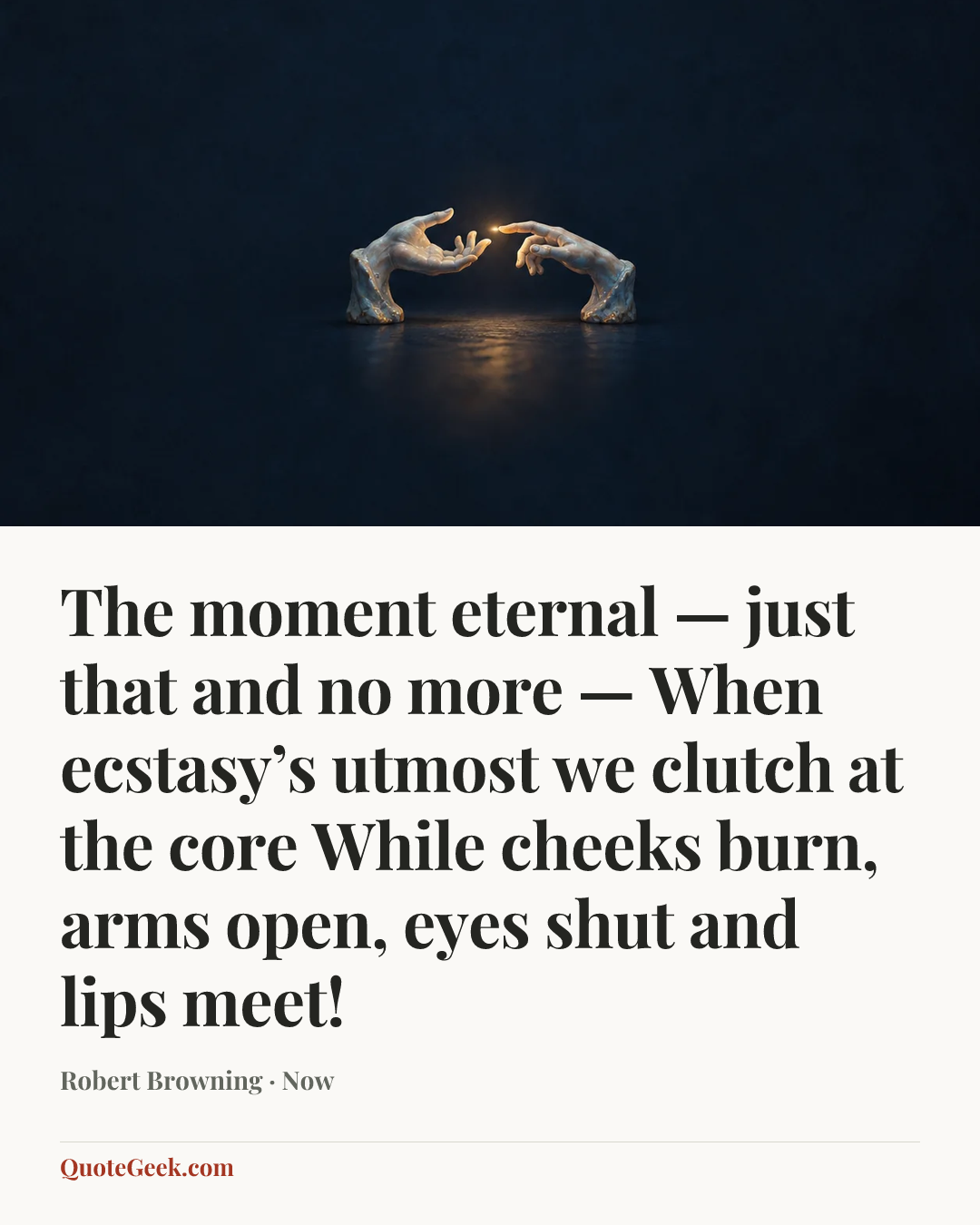 “The moment eternal — just that and no more —
When ecstasy’s utmost we clutch at the core
While cheeks burn, arms open, eyes shut and lips meet!” — Robert Browning · Now. Illustrated QuoteGeek card.