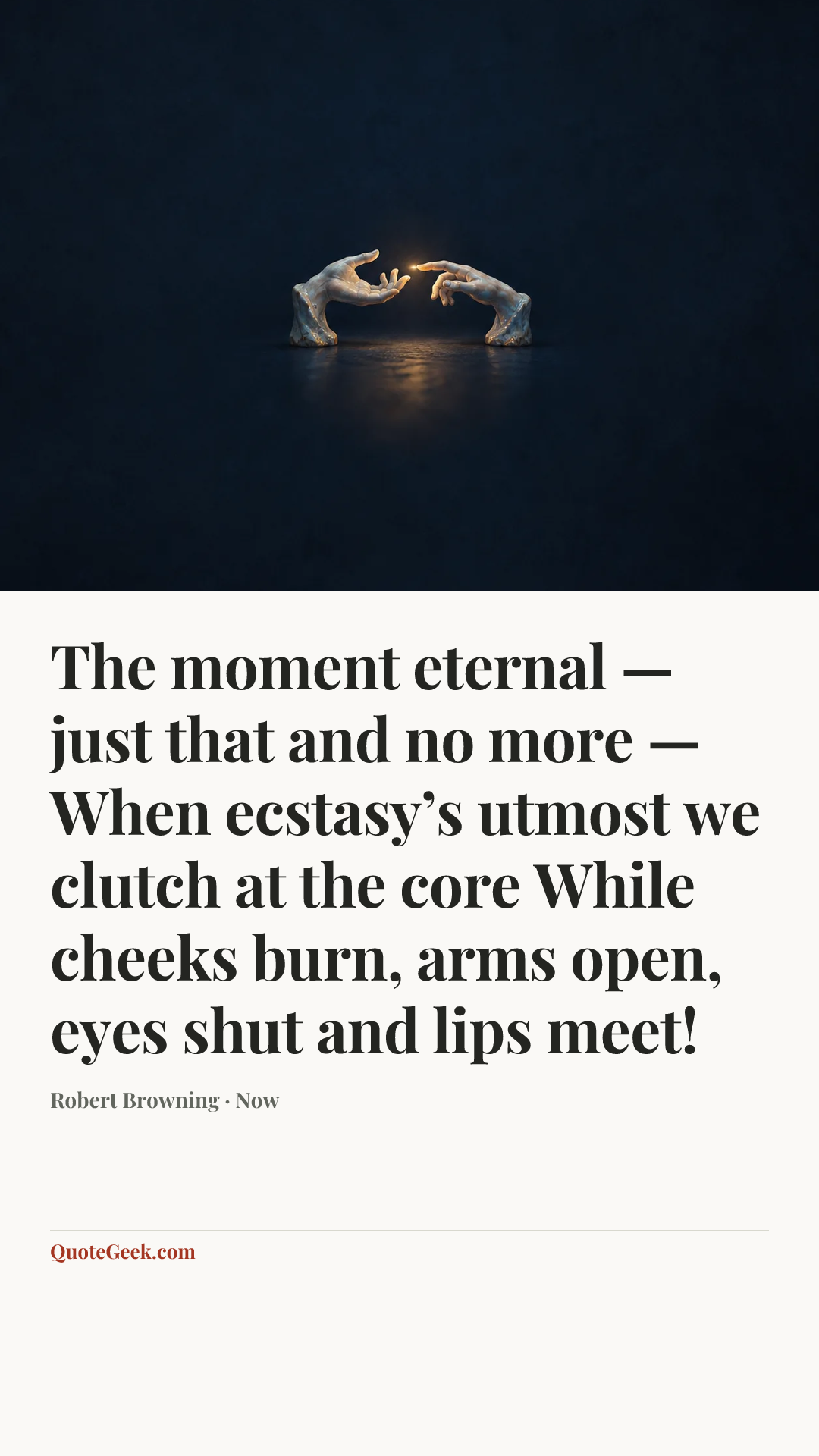 “The moment eternal — just that and no more —
When ecstasy’s utmost we clutch at the core
While cheeks burn, arms open, eyes shut and lips meet!” — Robert Browning · Now. Illustrated QuoteGeek card.
