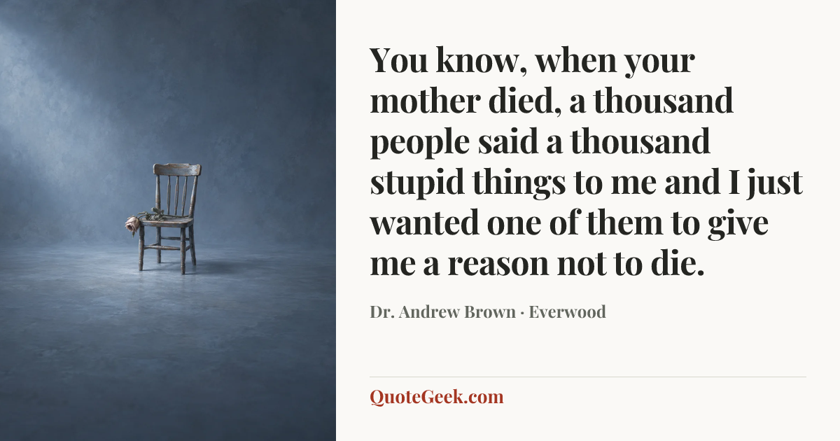 “You know, when your mother died, a thousand people said a thousand stupid things to me and I just wanted one of them to give me a reason not to die.” — Dr. Andrew Brown · Everwood. Illustrated QuoteGeek card.