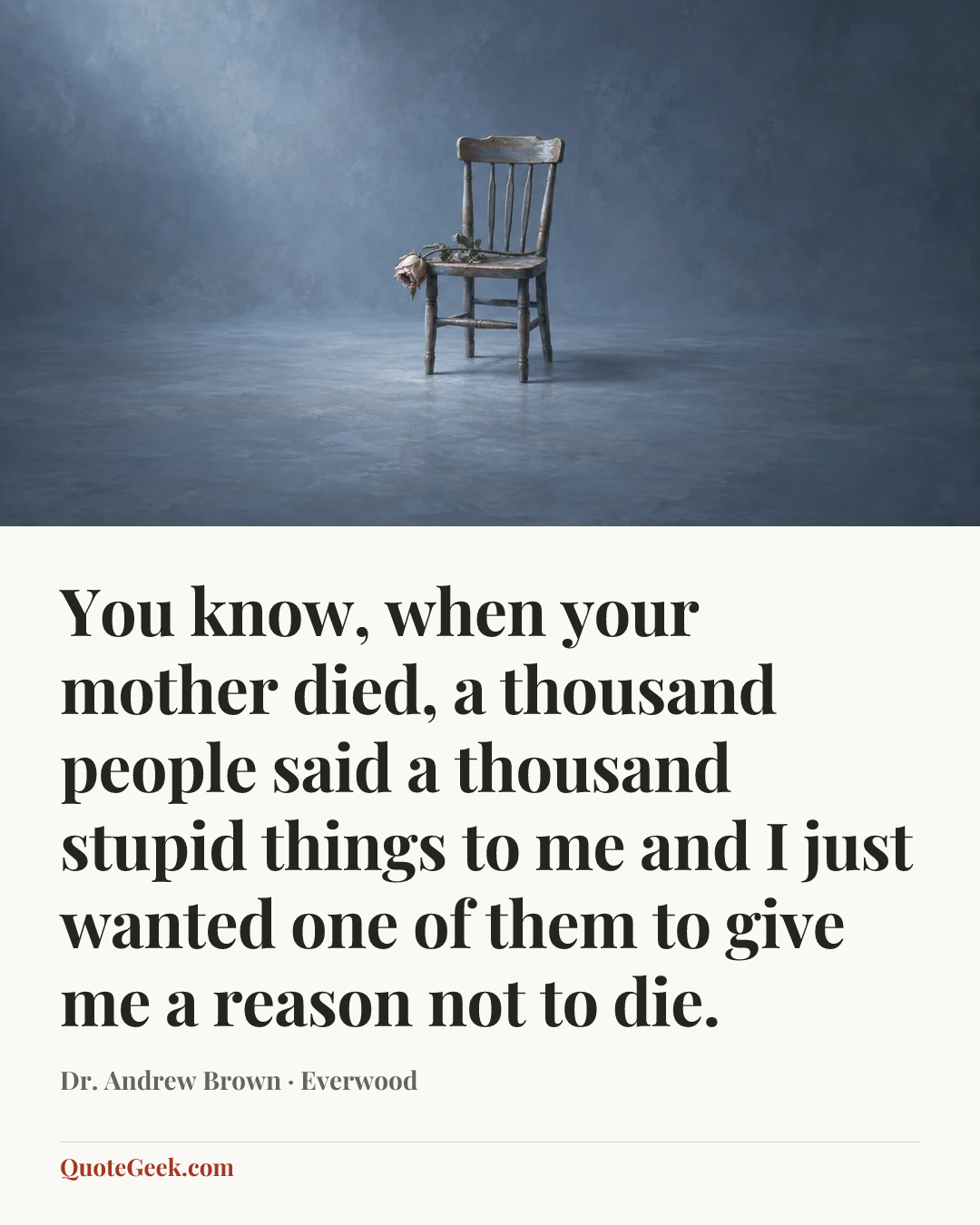 “You know, when your mother died, a thousand people said a thousand stupid things to me and I just wanted one of them to give me a reason not to die.” — Dr. Andrew Brown · Everwood. Illustrated QuoteGeek card.