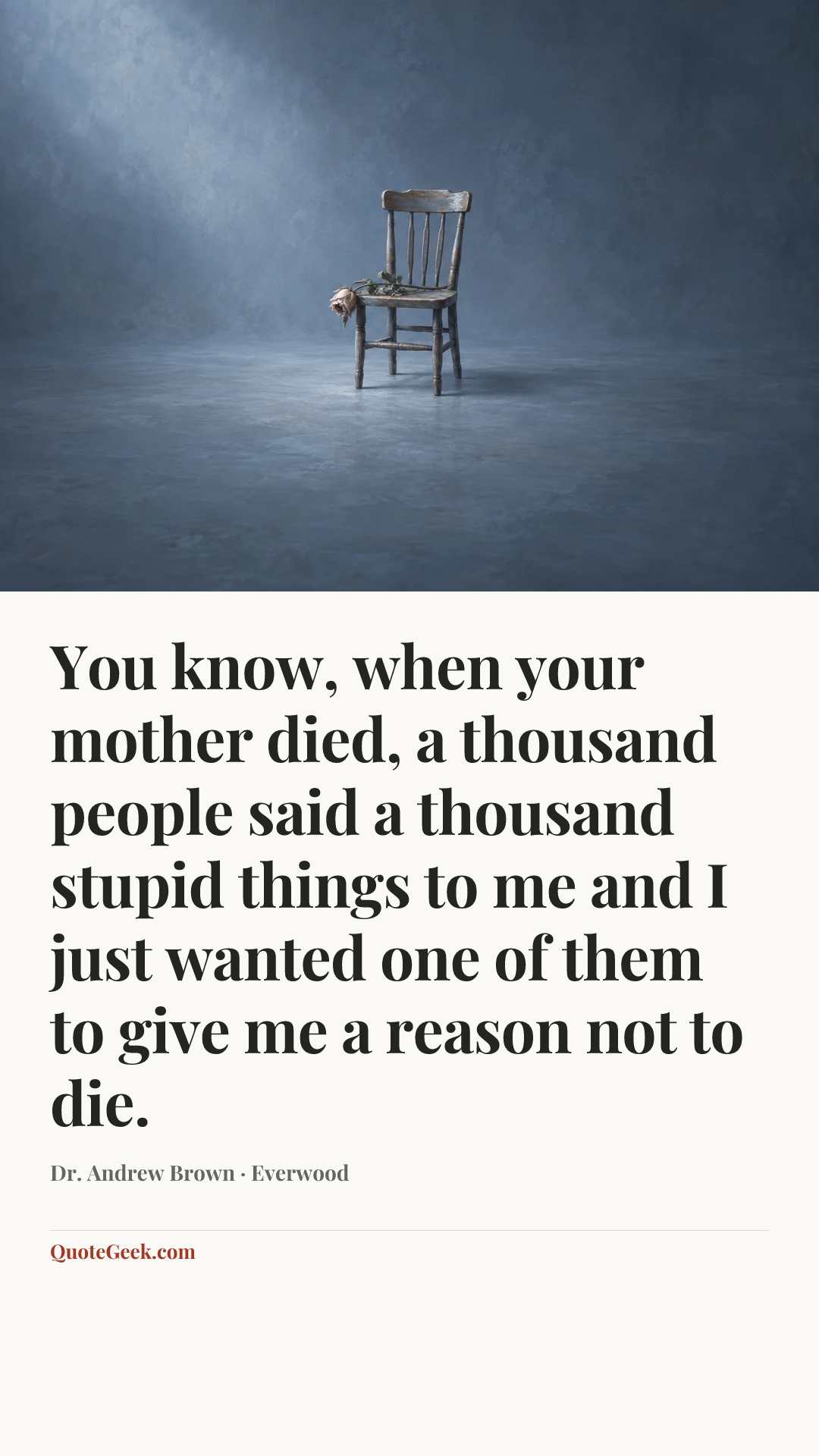 “You know, when your mother died, a thousand people said a thousand stupid things to me and I just wanted one of them to give me a reason not to die.” — Dr. Andrew Brown · Everwood. Illustrated QuoteGeek card.