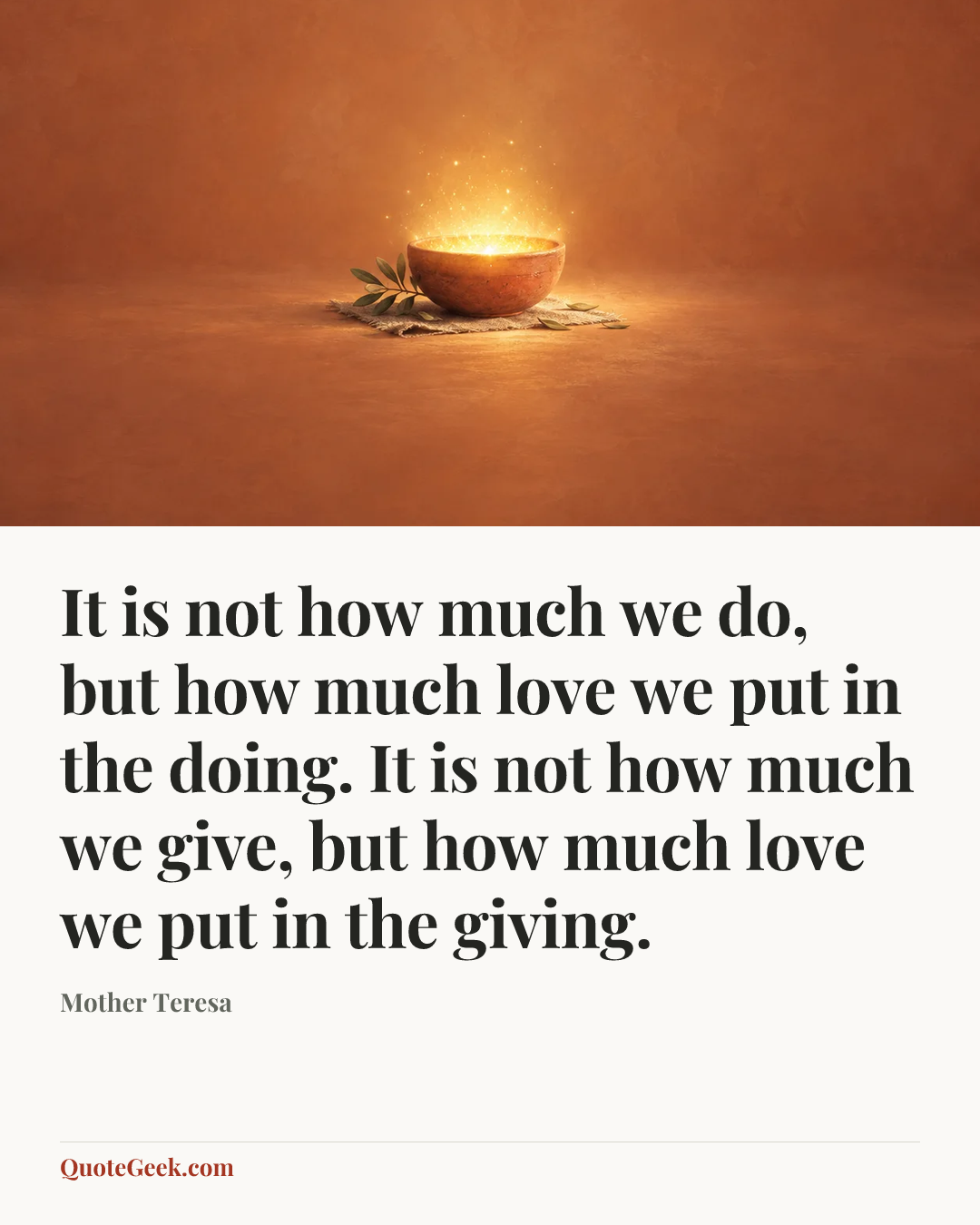 “It is not how much we do, but how much love we put in the doing. It is not how much we give, but how much love we put in the giving.” — Mother Teresa. Illustrated QuoteGeek card.