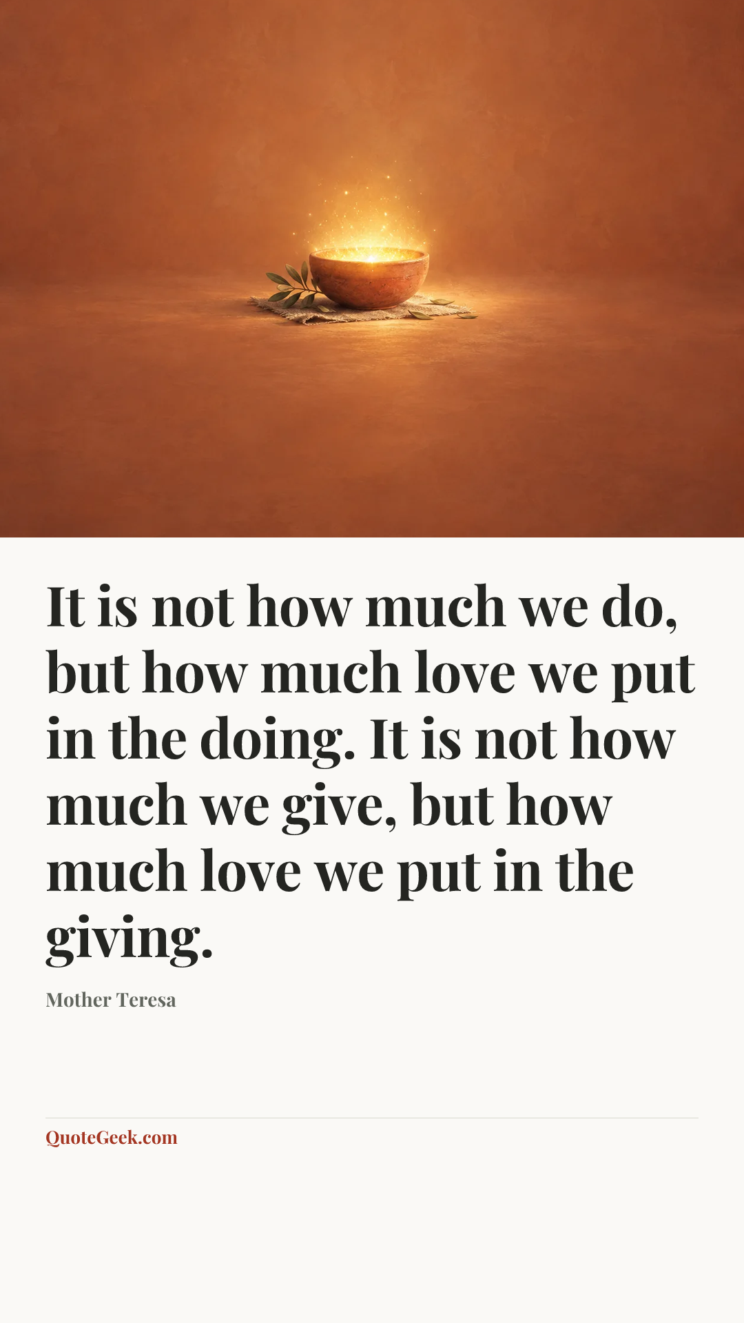 “It is not how much we do, but how much love we put in the doing. It is not how much we give, but how much love we put in the giving.” — Mother Teresa. Illustrated QuoteGeek card.