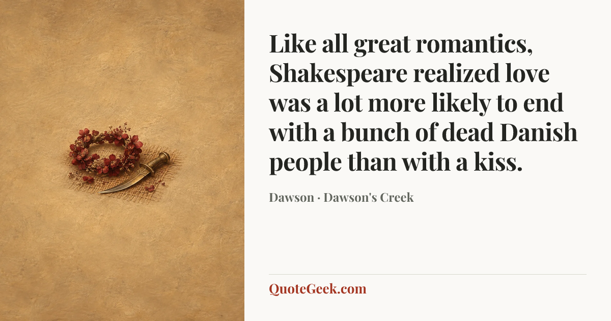 “Like all great romantics, Shakespeare realized love was a lot more likely to end with a bunch of dead Danish people than with a kiss.” — Dawson · Dawson's Creek. Illustrated QuoteGeek card.