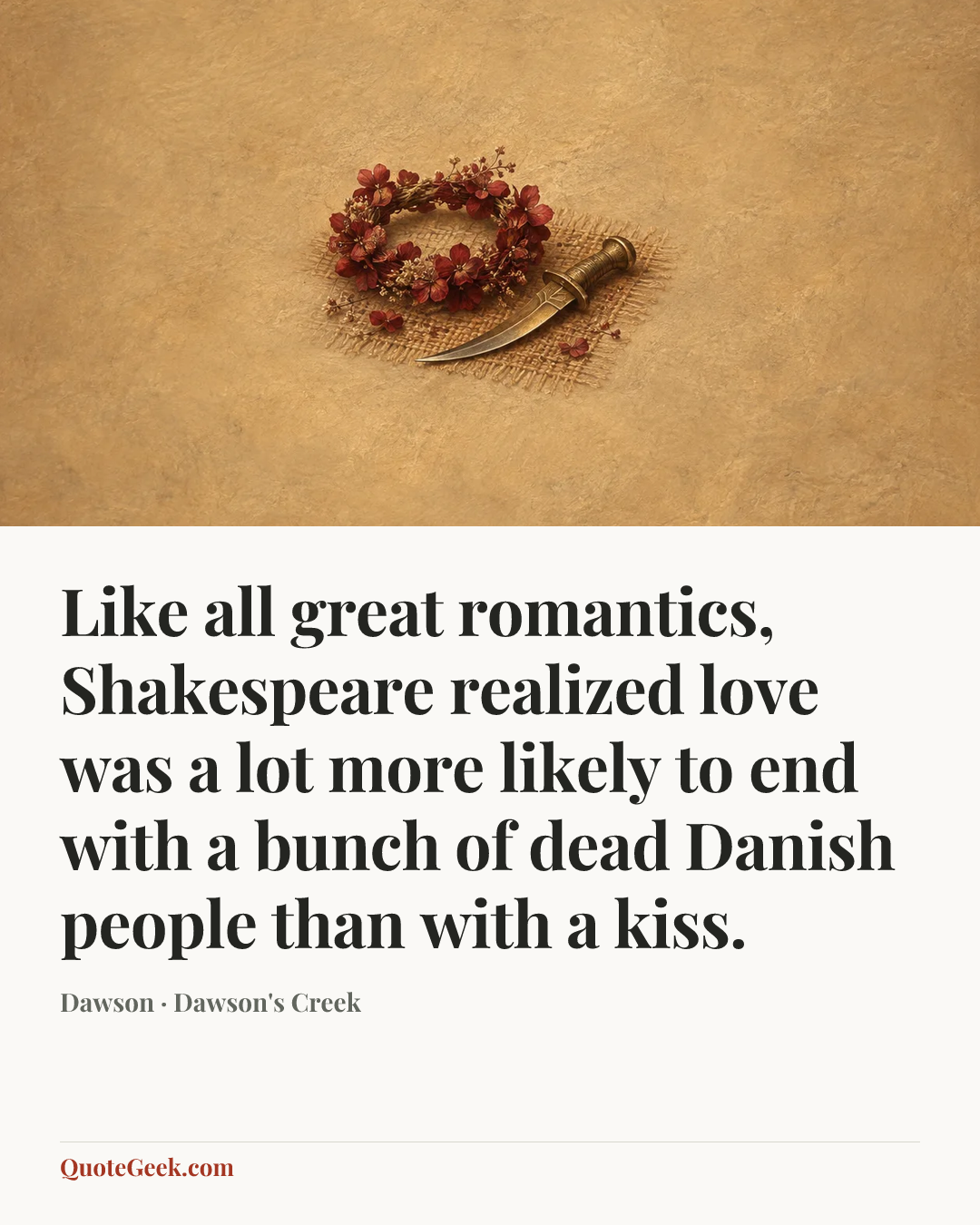 “Like all great romantics, Shakespeare realized love was a lot more likely to end with a bunch of dead Danish people than with a kiss.” — Dawson · Dawson's Creek. Illustrated QuoteGeek card.