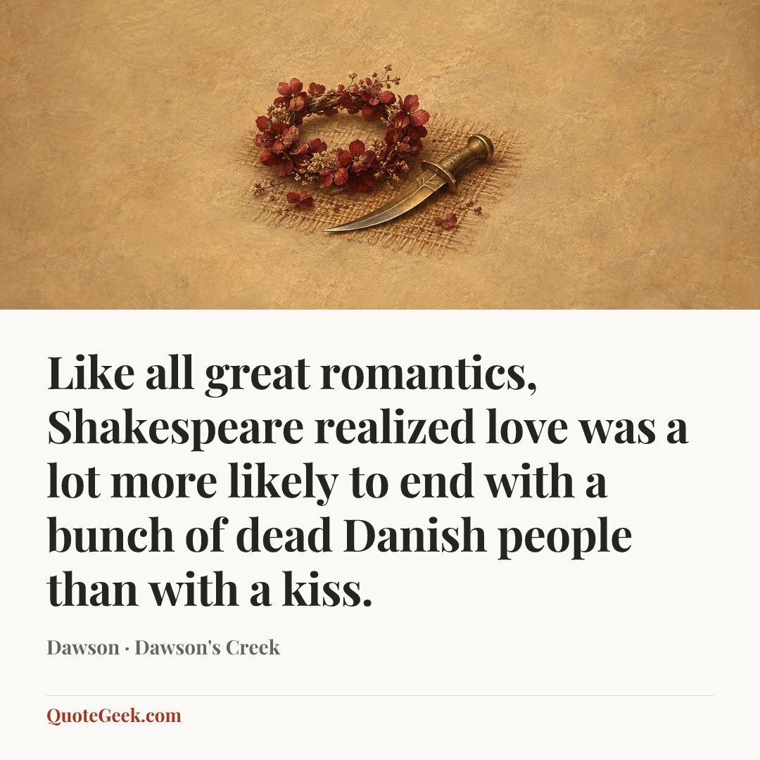 “Like all great romantics, Shakespeare realized love was a lot more likely to end with a bunch of dead Danish people than with a kiss.” — Dawson · Dawson's Creek. Illustrated QuoteGeek card.