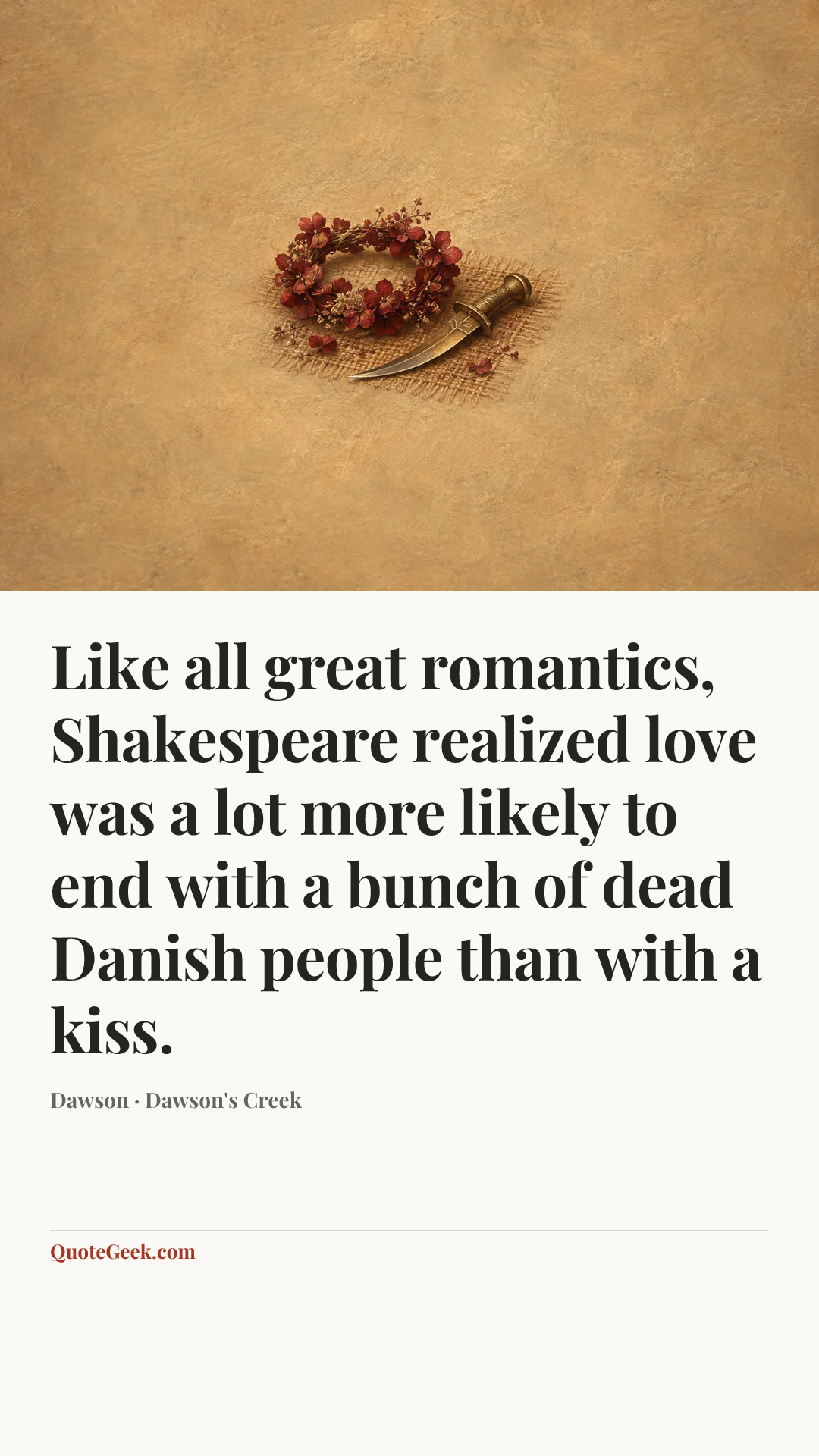 “Like all great romantics, Shakespeare realized love was a lot more likely to end with a bunch of dead Danish people than with a kiss.” — Dawson · Dawson's Creek. Illustrated QuoteGeek card.