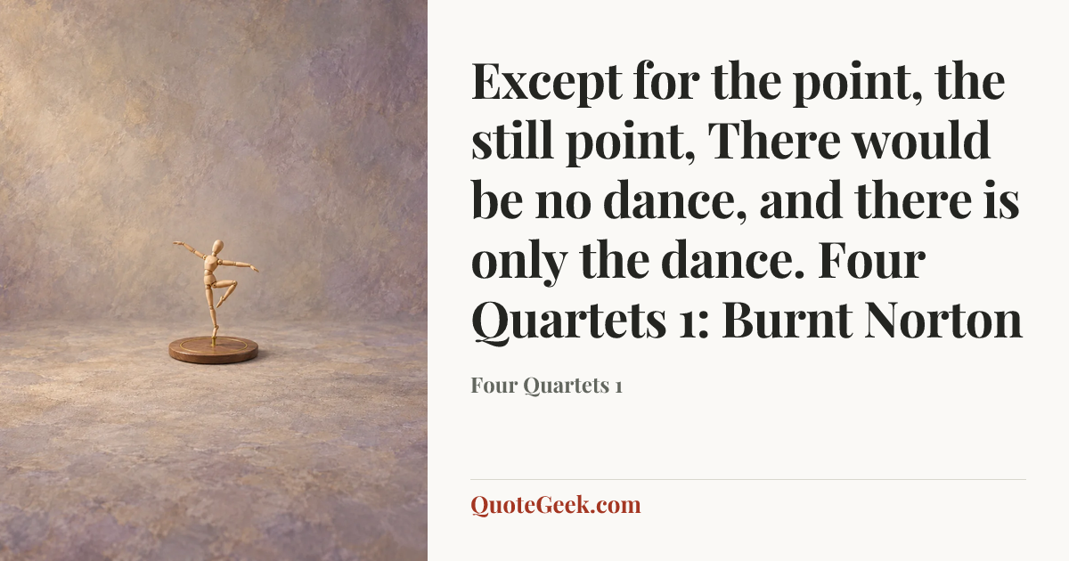 “Except for the point, the still point,
There would be no dance, and there is only the dance.
Four Quartets 1: Burnt Norton” — Four Quartets 1. Illustrated QuoteGeek card.