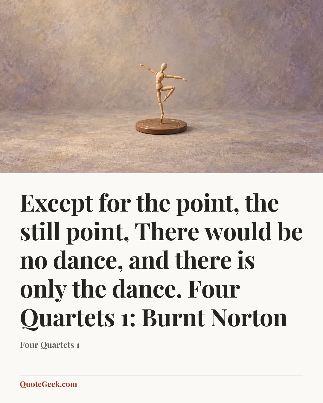 “Except for the point, the still point,
There would be no dance, and there is only the dance.
Four Quartets 1: Burnt Norton” — Four Quartets 1. Illustrated QuoteGeek card.