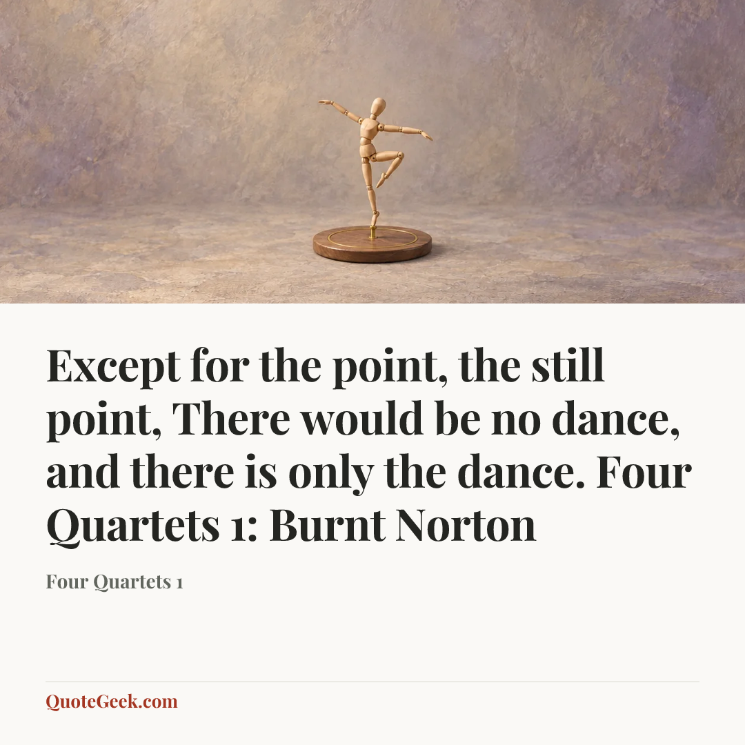 “Except for the point, the still point,
There would be no dance, and there is only the dance.
Four Quartets 1: Burnt Norton” — Four Quartets 1. Illustrated QuoteGeek card.