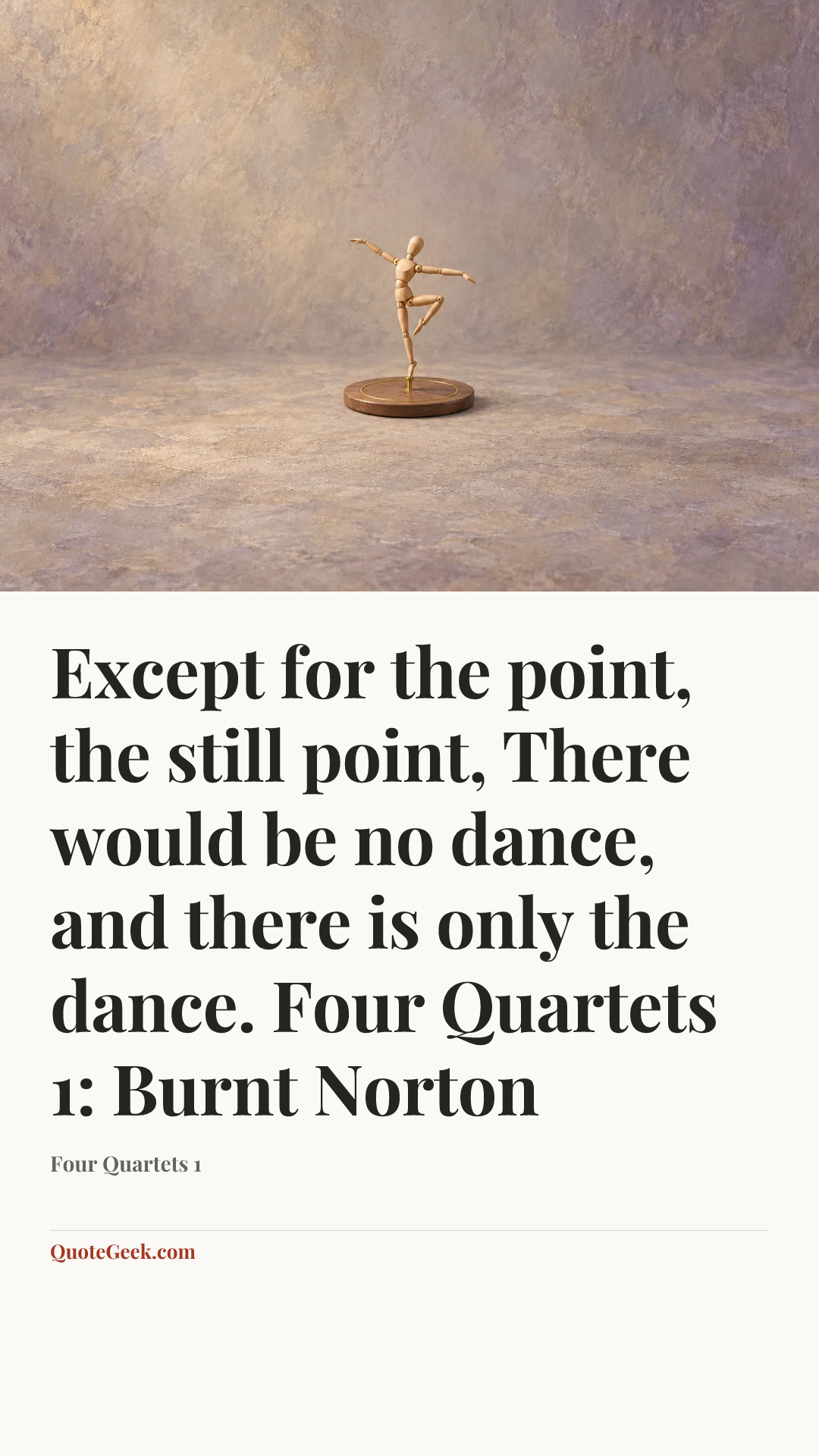 “Except for the point, the still point,
There would be no dance, and there is only the dance.
Four Quartets 1: Burnt Norton” — Four Quartets 1. Illustrated QuoteGeek card.