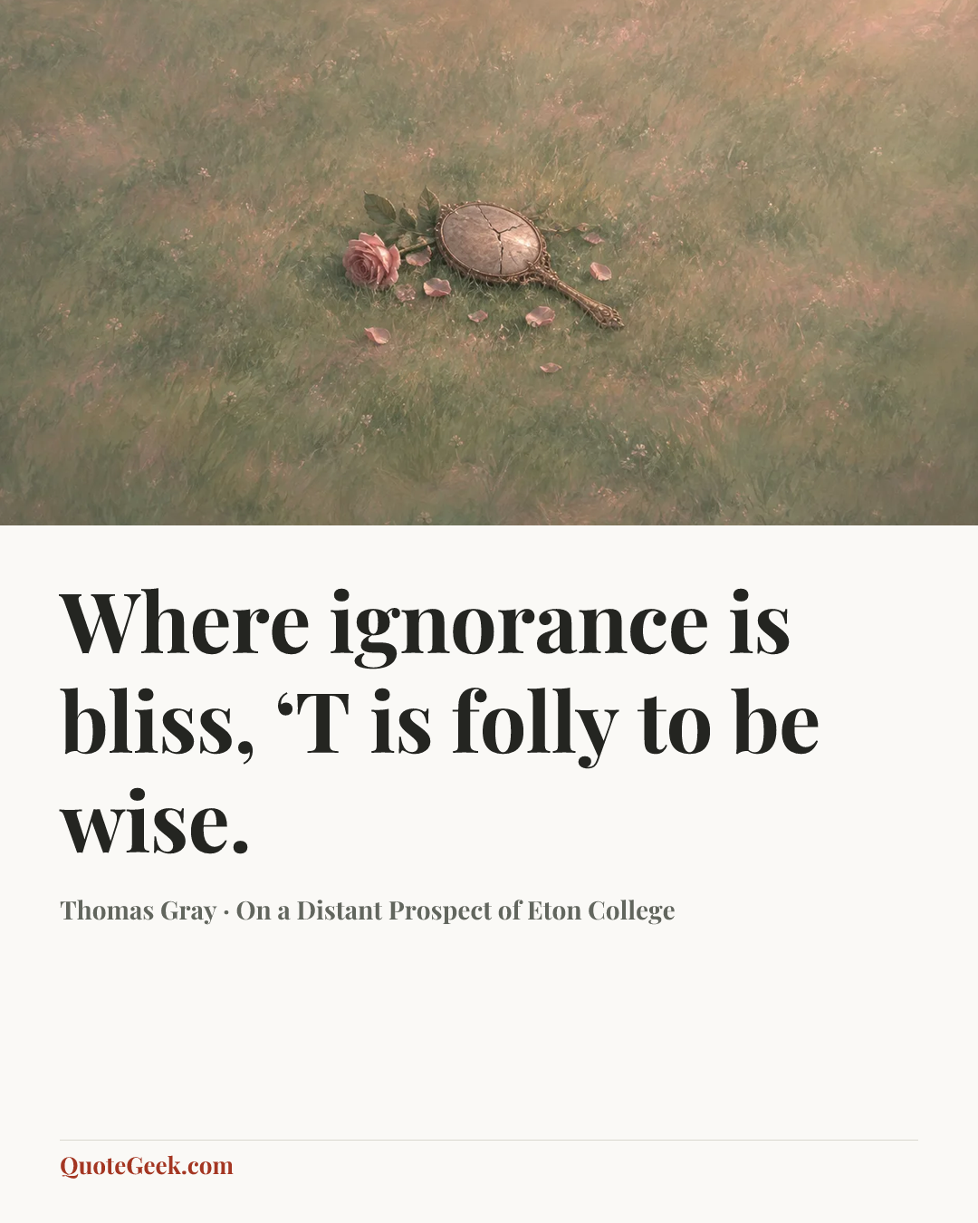 “Where ignorance is bliss,
‘T is folly to be wise.” — Thomas Gray · On a Distant Prospect of Eton College. Illustrated QuoteGeek card.