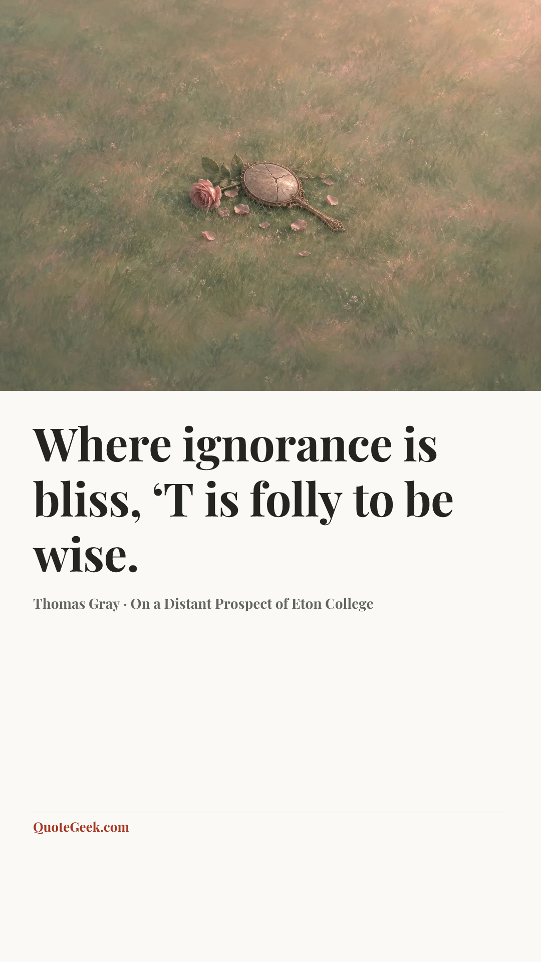 “Where ignorance is bliss,
‘T is folly to be wise.” — Thomas Gray · On a Distant Prospect of Eton College. Illustrated QuoteGeek card.