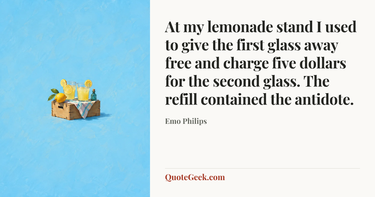 “At my lemonade stand I used to give the first glass away free and charge five dollars for the second glass. The refill contained the antidote.” — Emo Philips. Illustrated QuoteGeek card.