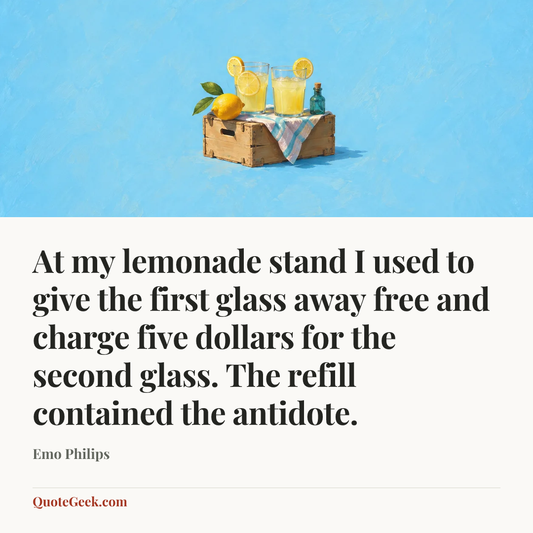 “At my lemonade stand I used to give the first glass away free and charge five dollars for the second glass. The refill contained the antidote.” — Emo Philips. Illustrated QuoteGeek card.