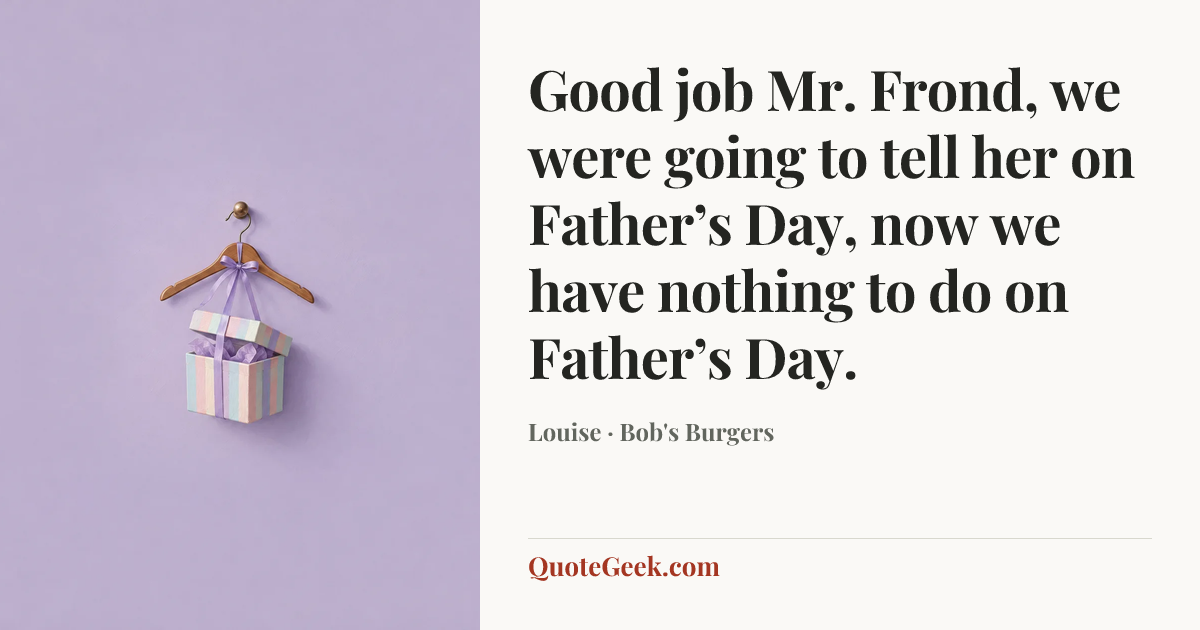 “Good job Mr. Frond, we were going to tell her on Father’s Day, now we have nothing to do on Father’s Day.” — Louise · Bob's Burgers. Illustrated QuoteGeek card.