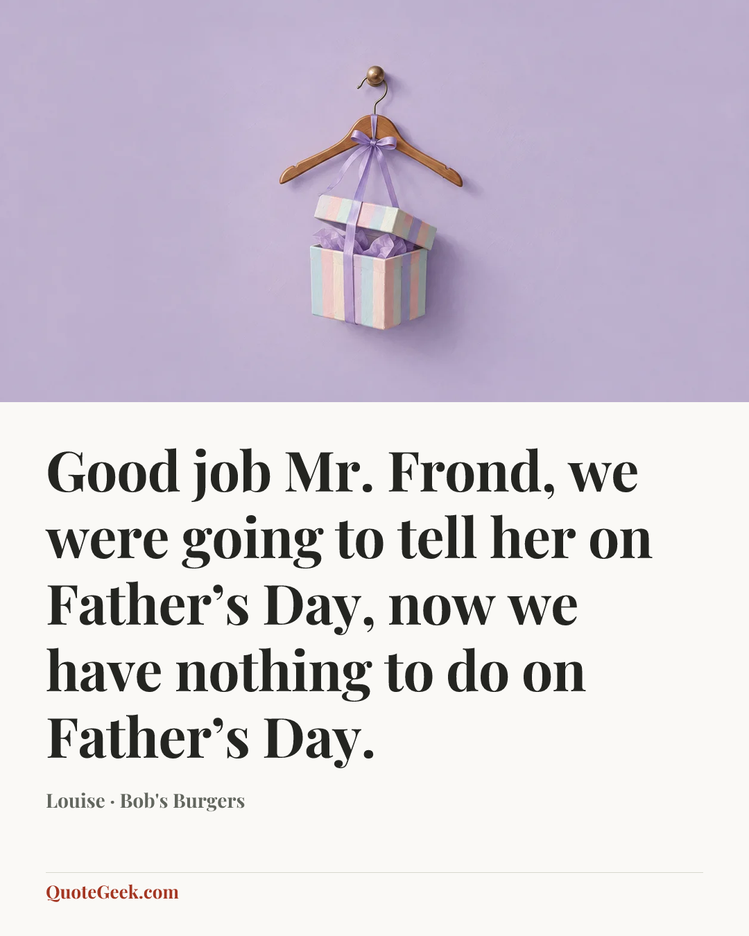 “Good job Mr. Frond, we were going to tell her on Father’s Day, now we have nothing to do on Father’s Day.” — Louise · Bob's Burgers. Illustrated QuoteGeek card.