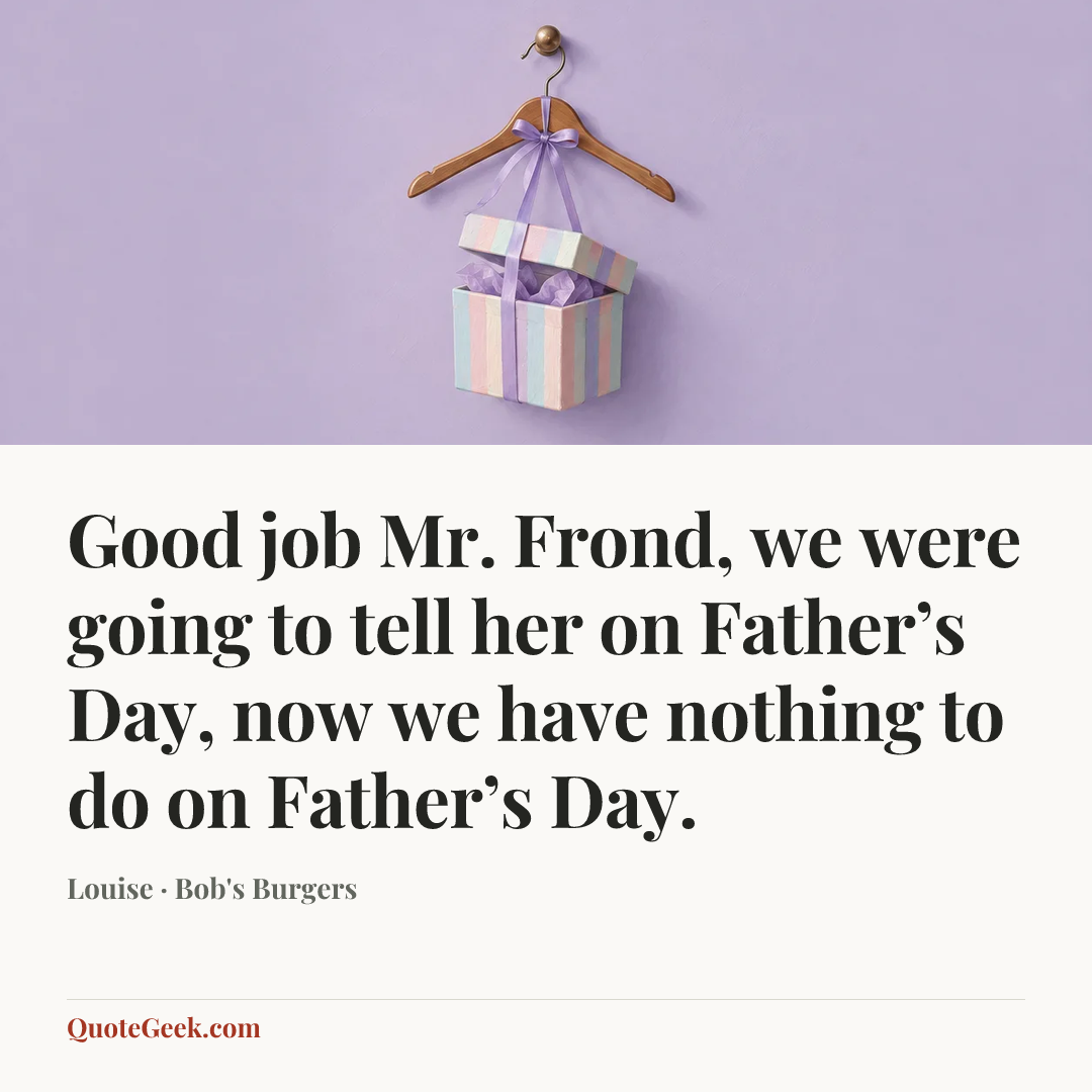 “Good job Mr. Frond, we were going to tell her on Father’s Day, now we have nothing to do on Father’s Day.” — Louise · Bob's Burgers. Illustrated QuoteGeek card.