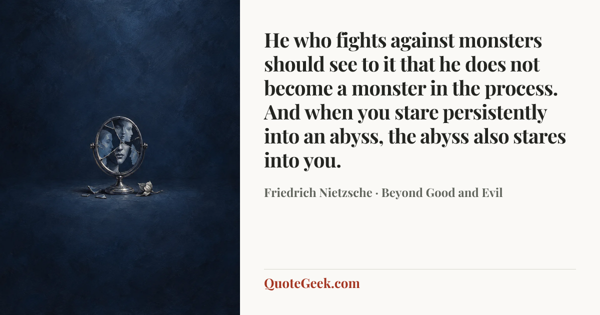 “He who fights against monsters should see to it that he does not become a monster in the process. And when you stare persistently into an abyss, the abyss also stares into you.” — Friedrich Nietzsche · Beyond Good and Evil. Illustrated QuoteGeek card.