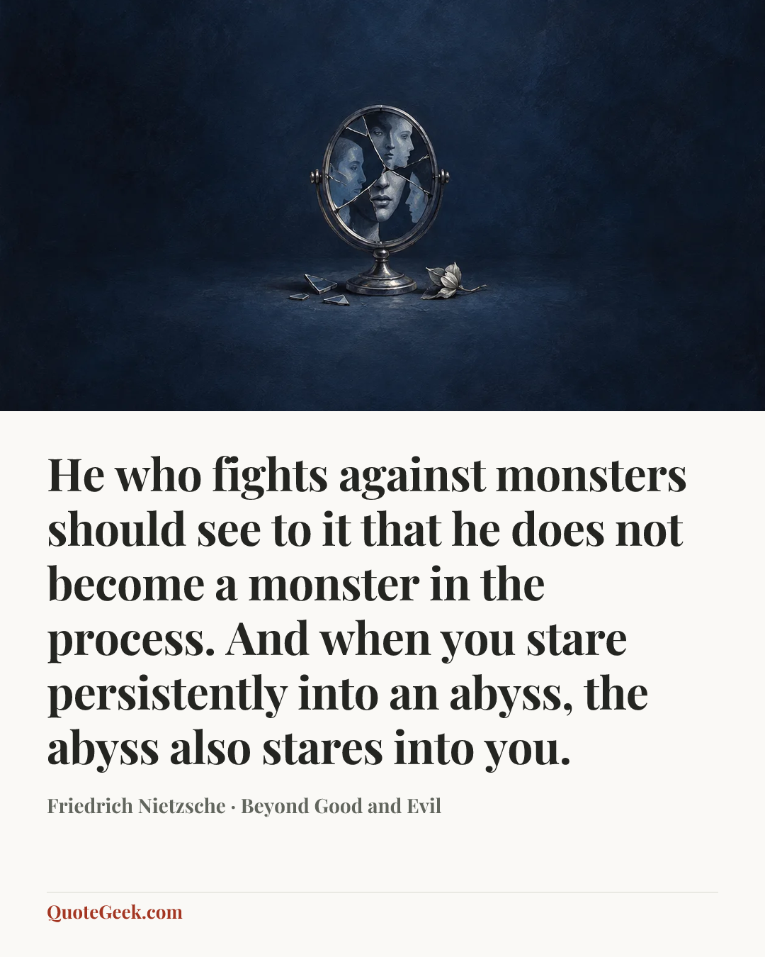 “He who fights against monsters should see to it that he does not become a monster in the process. And when you stare persistently into an abyss, the abyss also stares into you.” — Friedrich Nietzsche · Beyond Good and Evil. Illustrated QuoteGeek card.