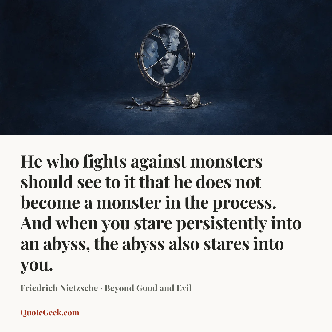 “He who fights against monsters should see to it that he does not become a monster in the process. And when you stare persistently into an abyss, the abyss also stares into you.” — Friedrich Nietzsche · Beyond Good and Evil. Illustrated QuoteGeek card.