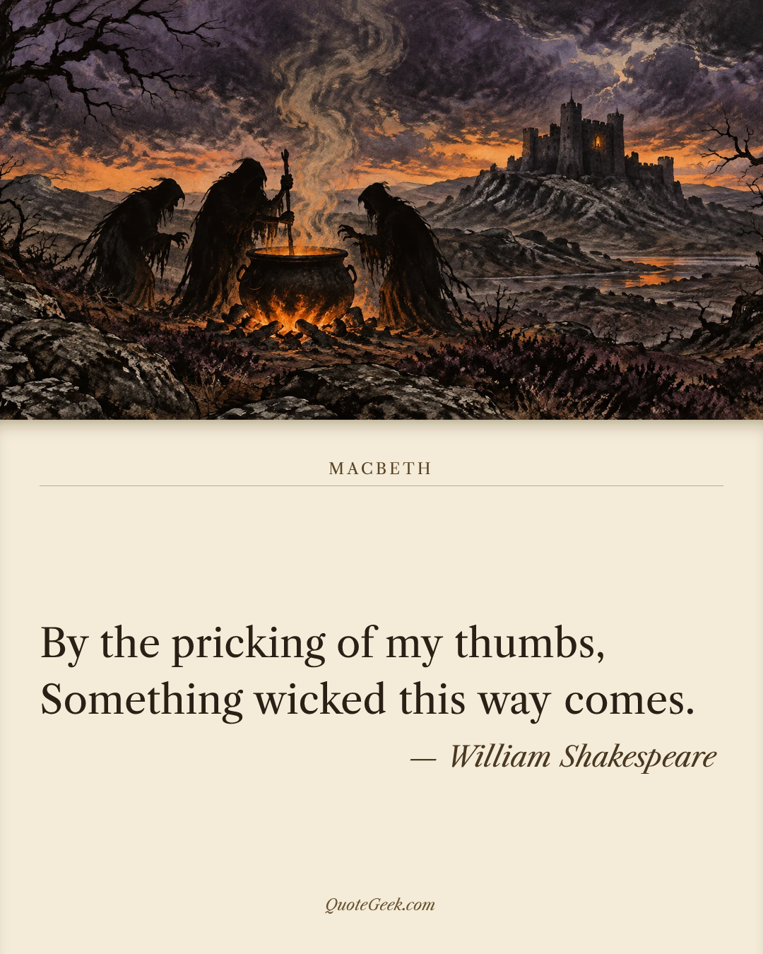 “By the pricking of my thumbs,
Something wicked this way comes.” — William Shakespeare · Macbeth. Illustrated QuoteGeek card.