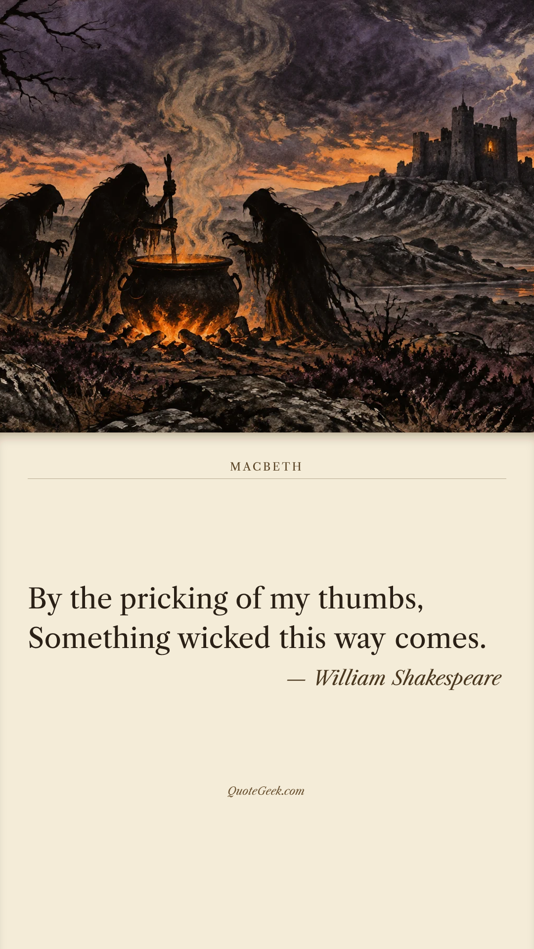 “By the pricking of my thumbs,
Something wicked this way comes.” — William Shakespeare · Macbeth. Illustrated QuoteGeek card.