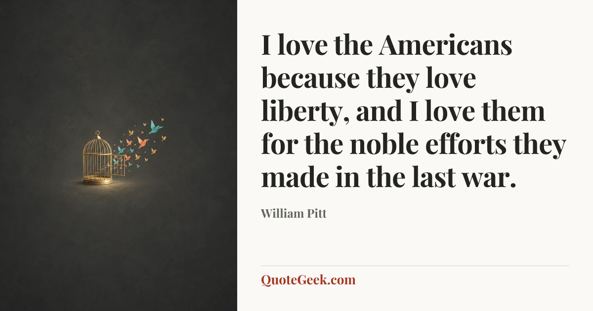 “I love the Americans because they love liberty, and I love them for the noble efforts they made in the last war.” — William Pitt. Illustrated QuoteGeek card.