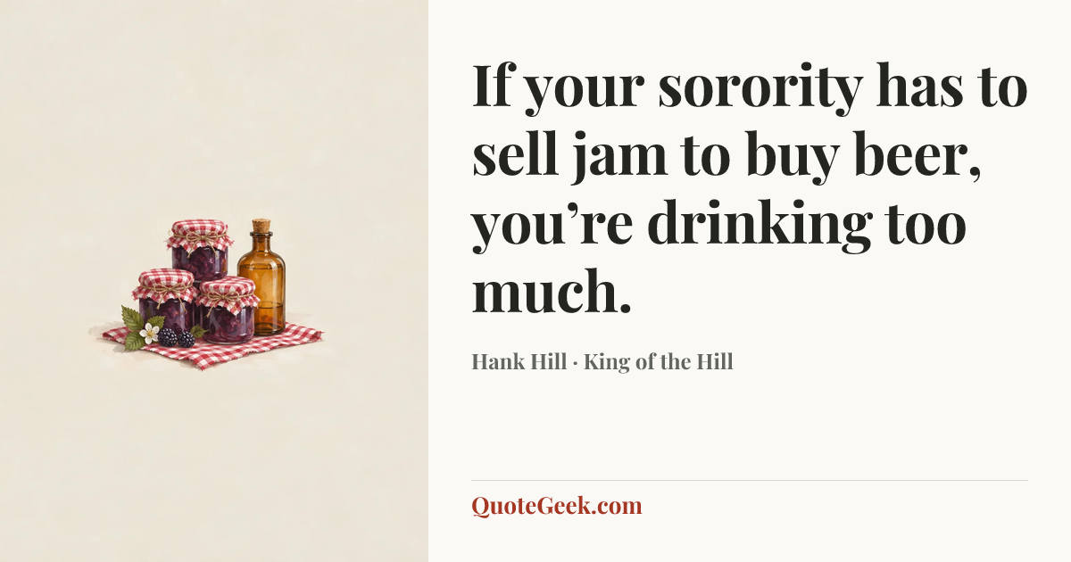 “If your sorority has to sell jam to buy beer, you’re drinking too much.” — Hank Hill · King of the Hill. Illustrated QuoteGeek card.