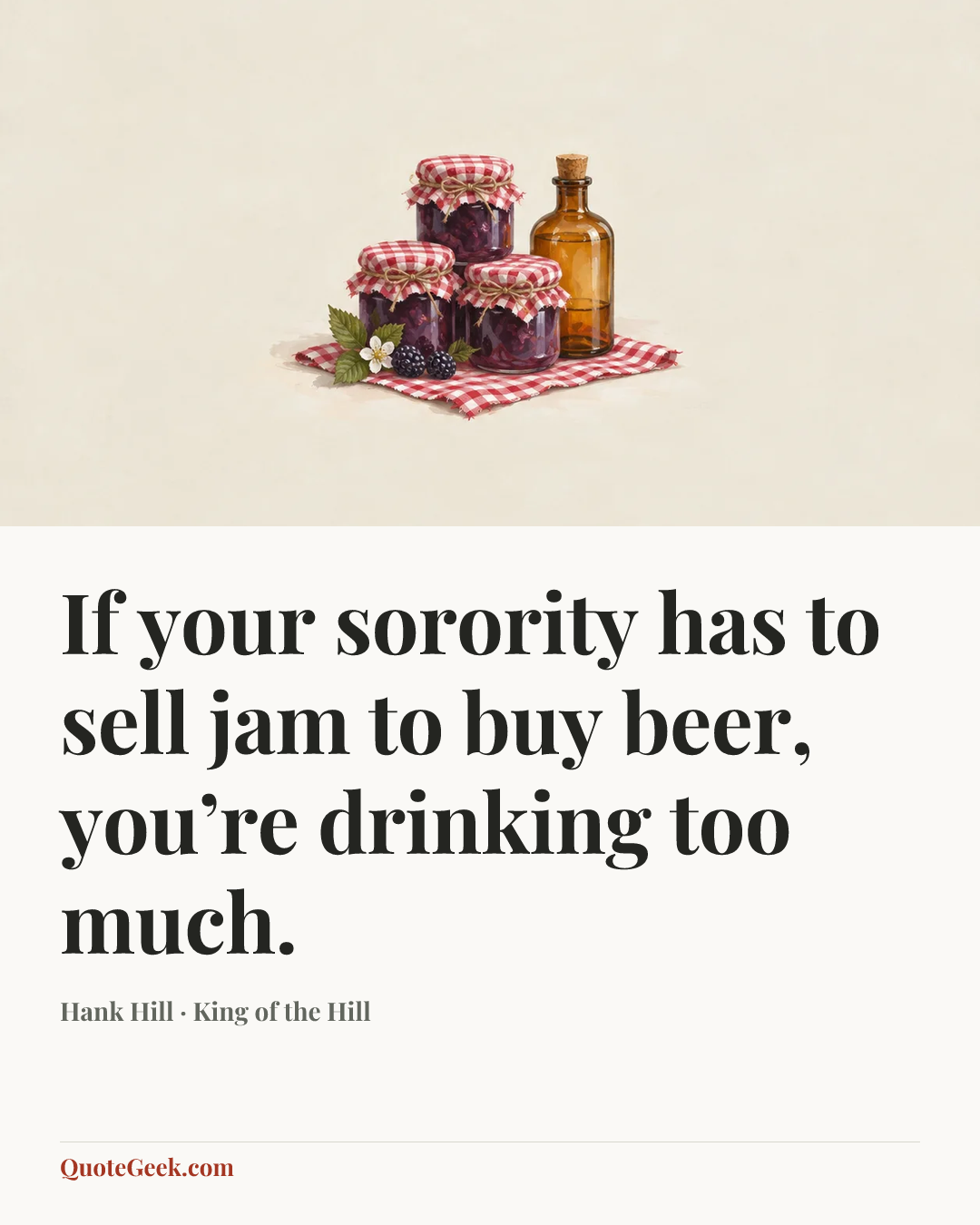 “If your sorority has to sell jam to buy beer, you’re drinking too much.” — Hank Hill · King of the Hill. Illustrated QuoteGeek card.