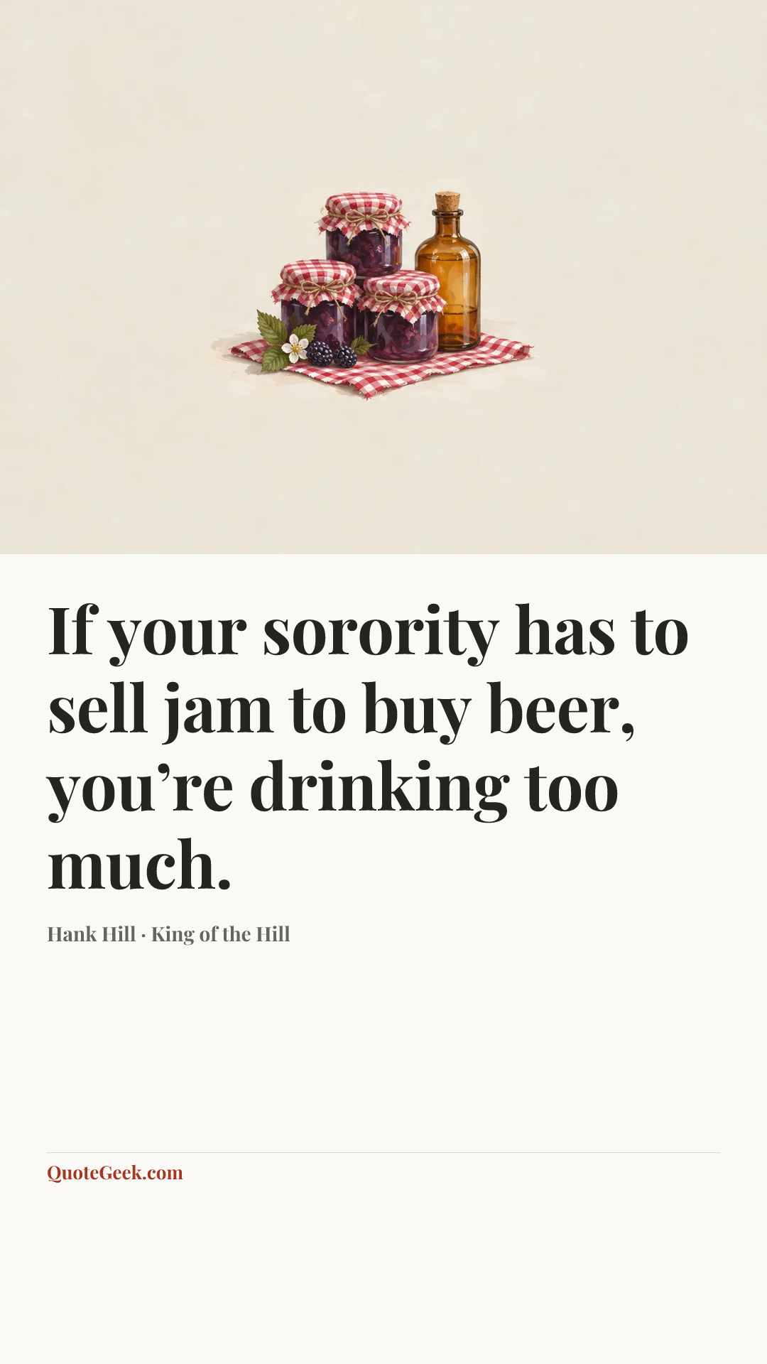 “If your sorority has to sell jam to buy beer, you’re drinking too much.” — Hank Hill · King of the Hill. Illustrated QuoteGeek card.