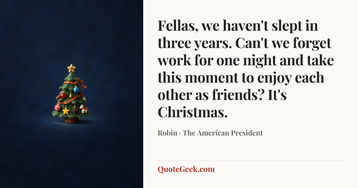 “Fellas, we haven't slept in three years. Can't we forget work for one night and take this moment to enjoy each other as friends? It's Christmas.” — Robin · The American President. Illustrated QuoteGeek card.