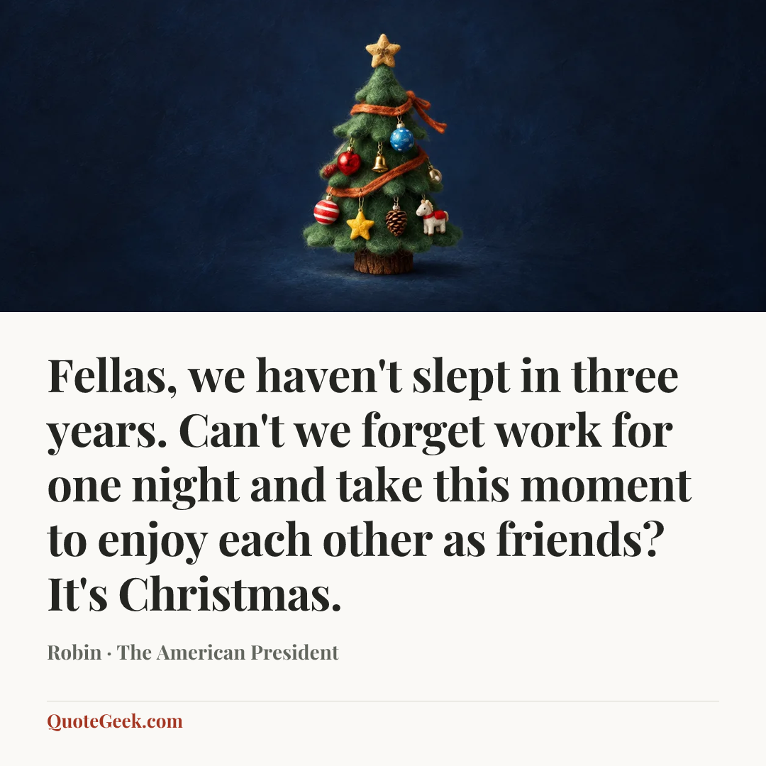“Fellas, we haven't slept in three years. Can't we forget work for one night and take this moment to enjoy each other as friends? It's Christmas.” — Robin · The American President. Illustrated QuoteGeek card.