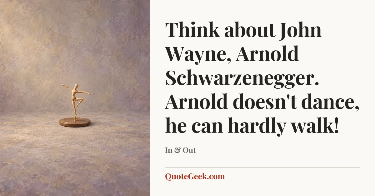 “Think about John Wayne, Arnold Schwarzenegger. Arnold doesn't dance, he can hardly walk!” — In & Out. Illustrated QuoteGeek card.