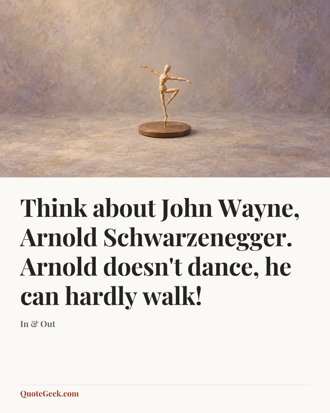 “Think about John Wayne, Arnold Schwarzenegger. Arnold doesn't dance, he can hardly walk!” — In & Out. Illustrated QuoteGeek card.