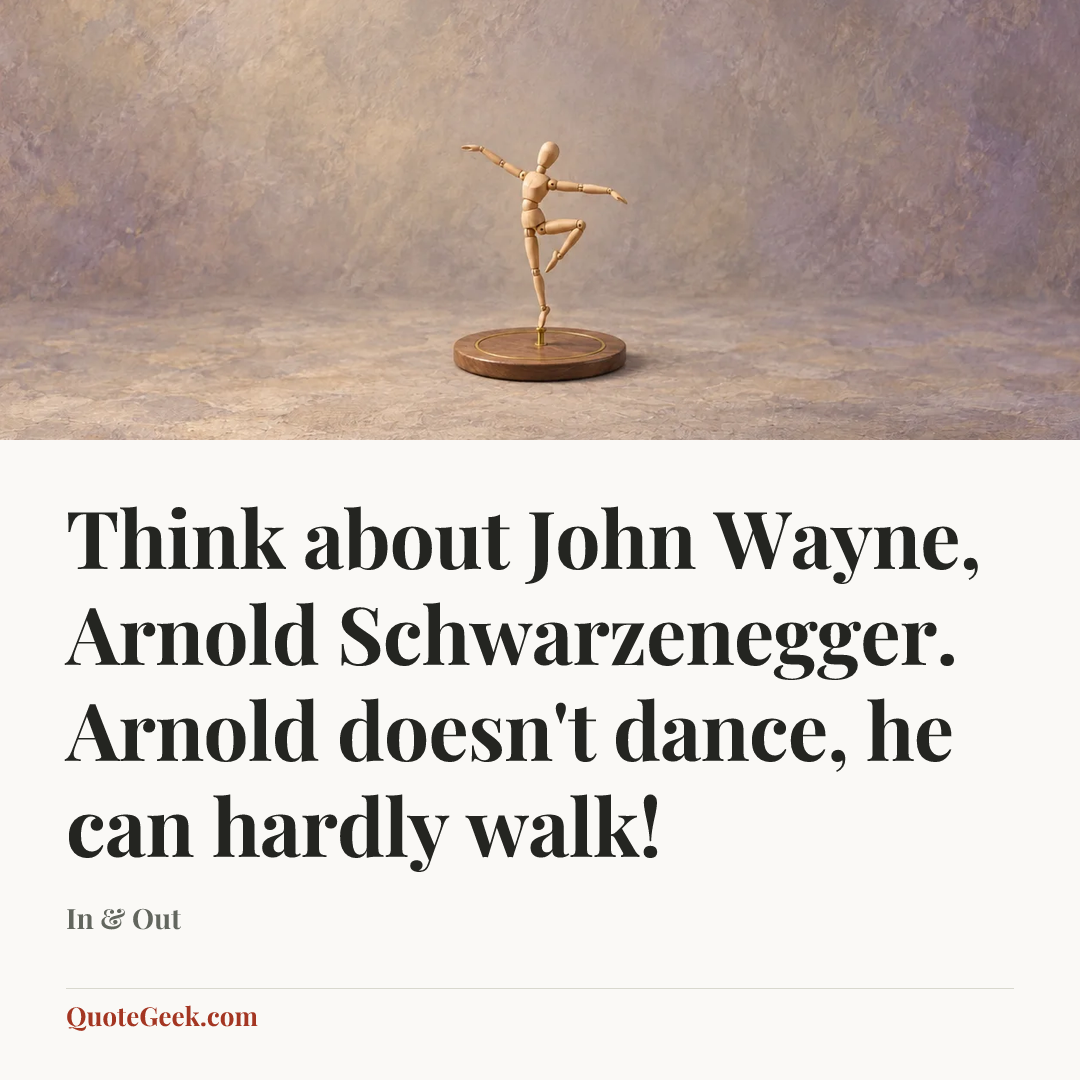 “Think about John Wayne, Arnold Schwarzenegger. Arnold doesn't dance, he can hardly walk!” — In & Out. Illustrated QuoteGeek card.